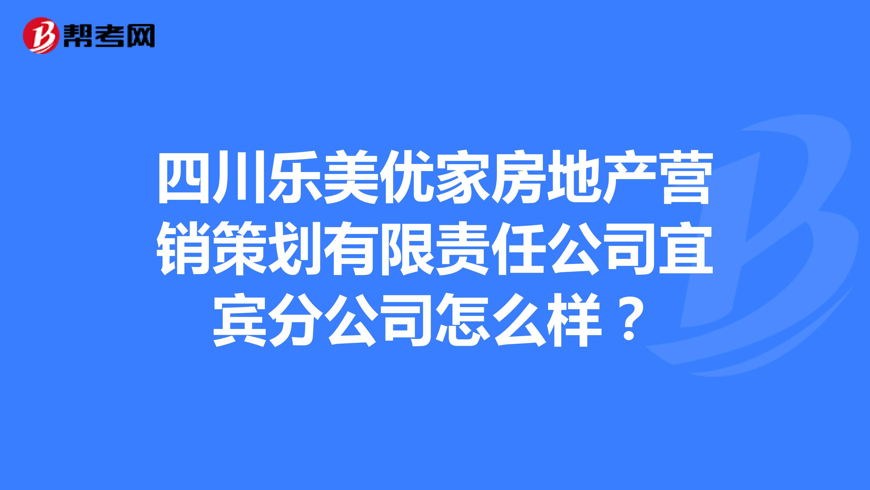 四川乐美优家房地产营销策划有限责任公司宜宾分公司怎么样？