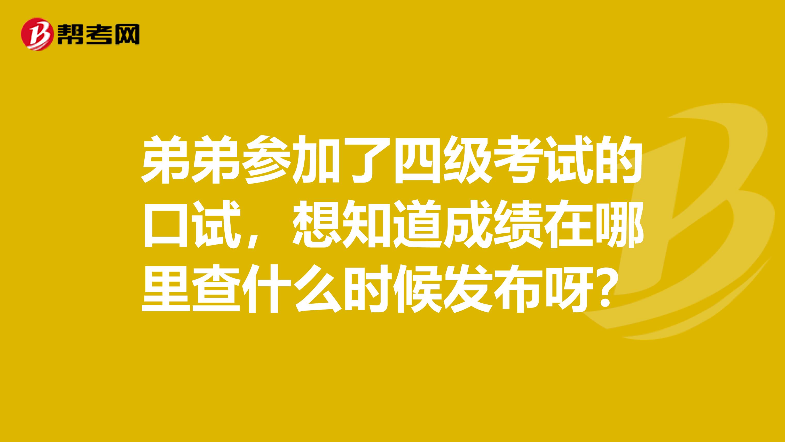 弟弟参加了四级考试的口试，想知道成绩在哪里查什么时候发布呀？