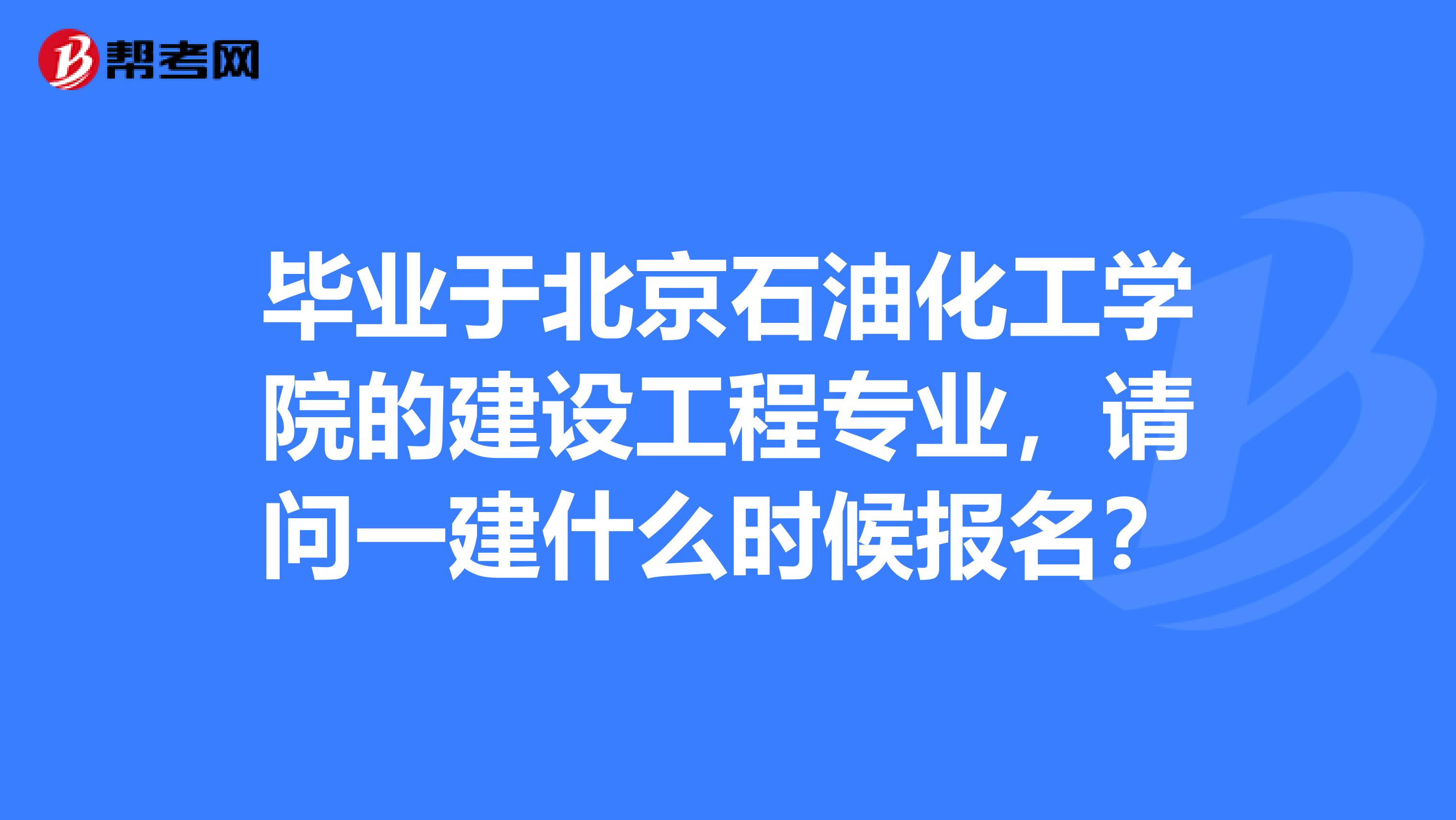 毕业于北京石油化工学院的建设工程专业，请问一建什么时候报名？