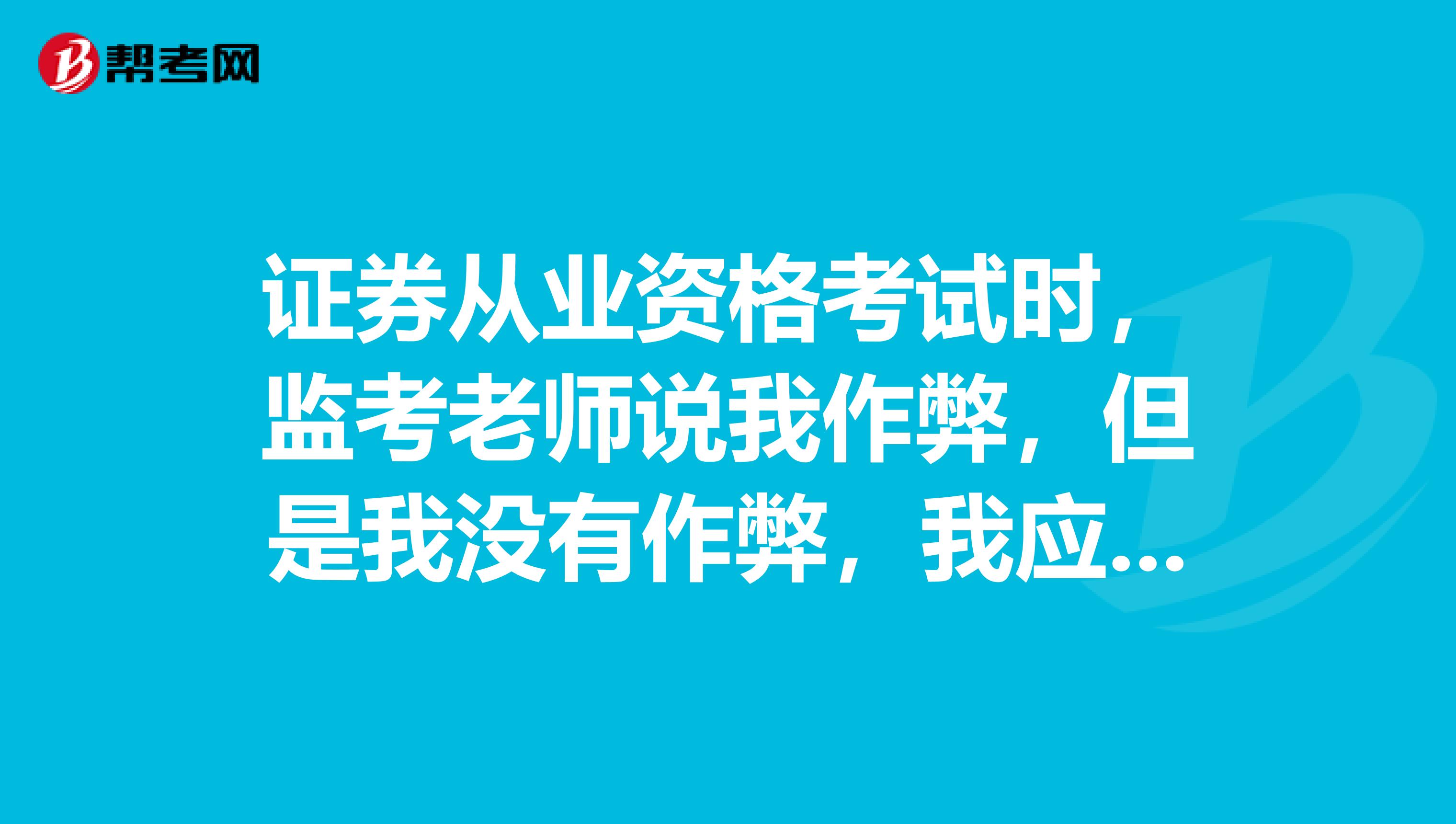 证券从业资格考试时,监考老师说我作弊,但是我没有作弊,我应该怎么保护自己的权益?