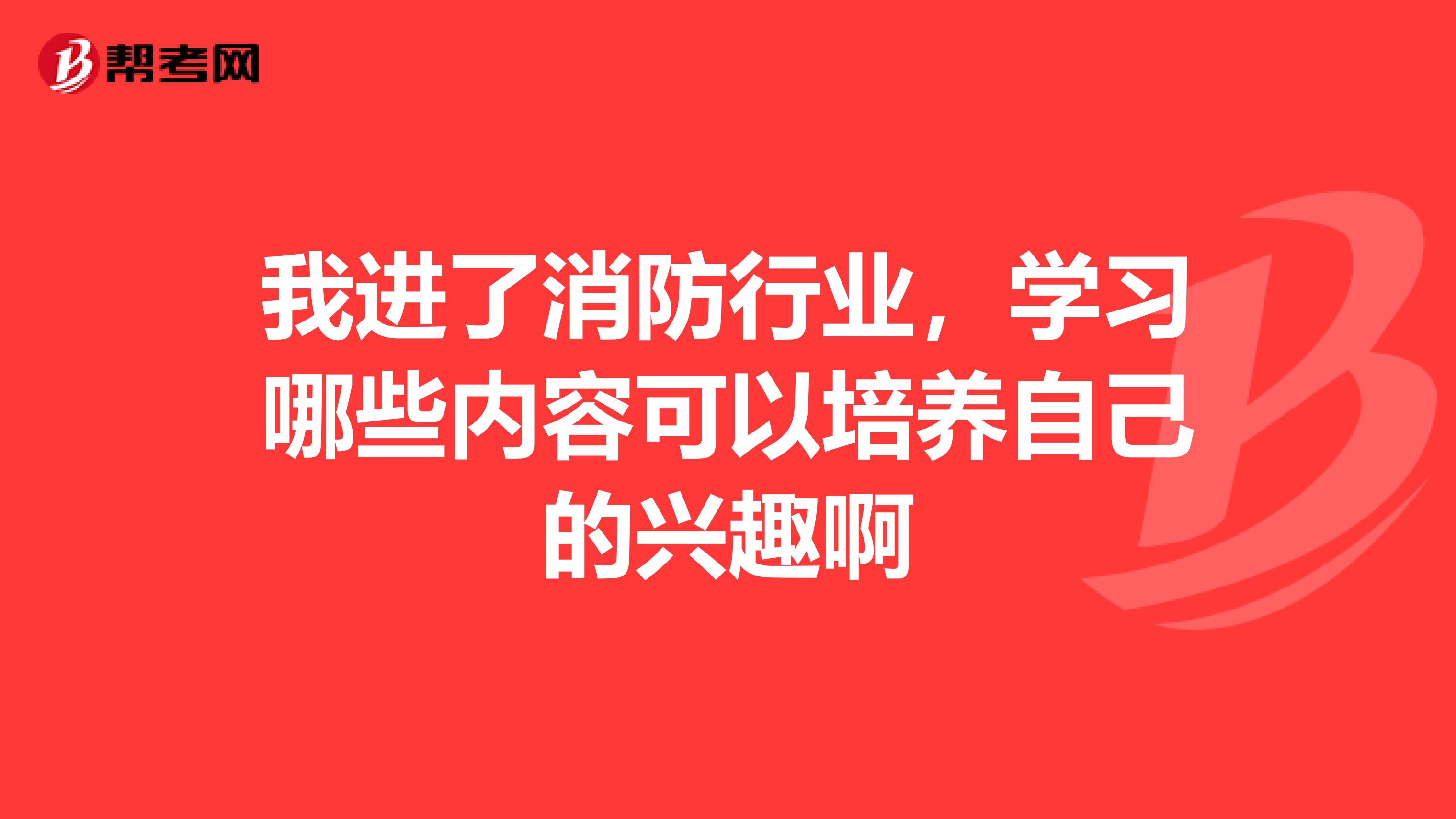 我进了消防行业,学习哪些内容可以培养自己的兴趣啊