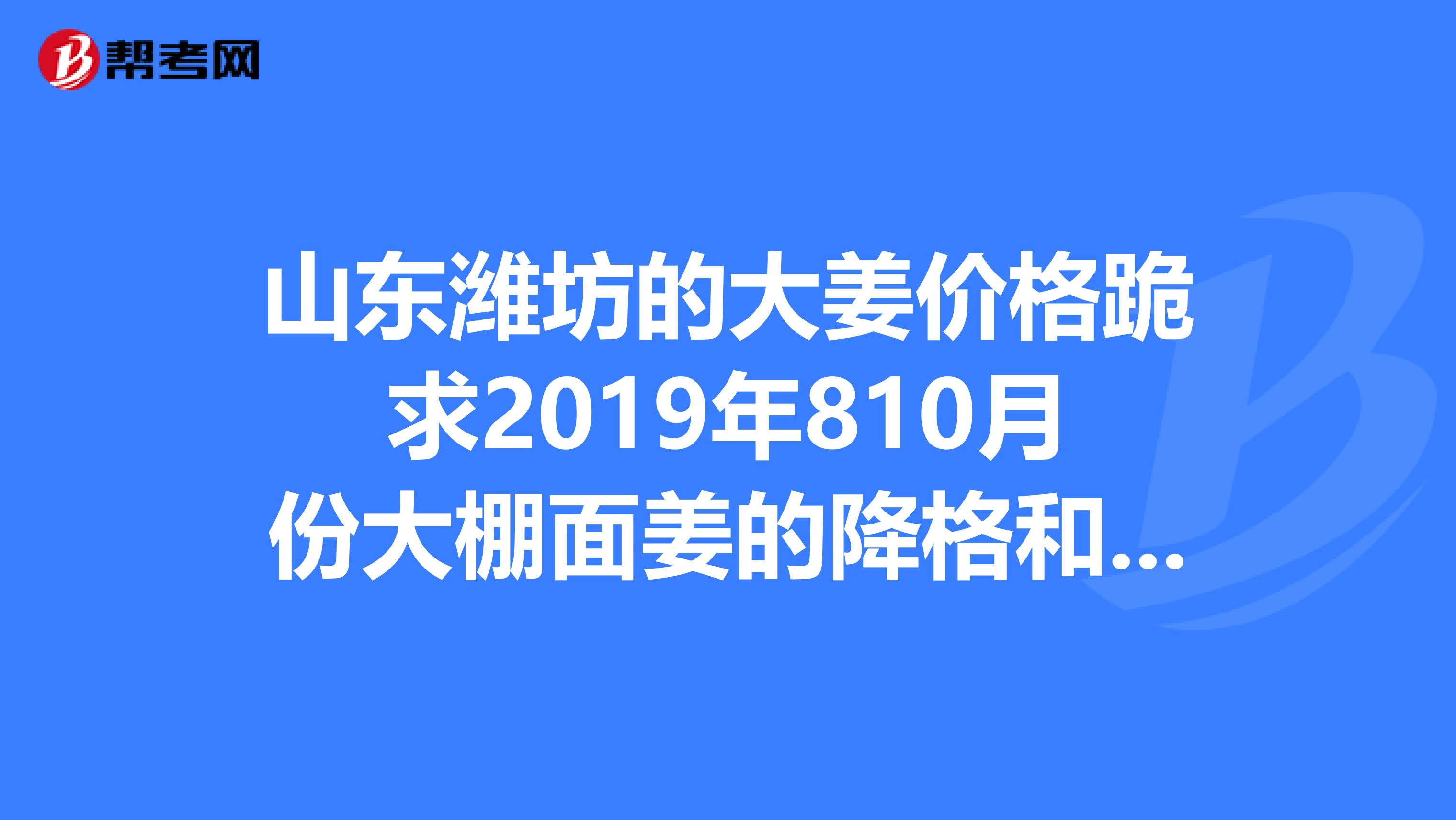 山东潍坊的大姜价格跪求2019年810月份大棚面姜的降格和走向，谢谢，分析一下谢谢