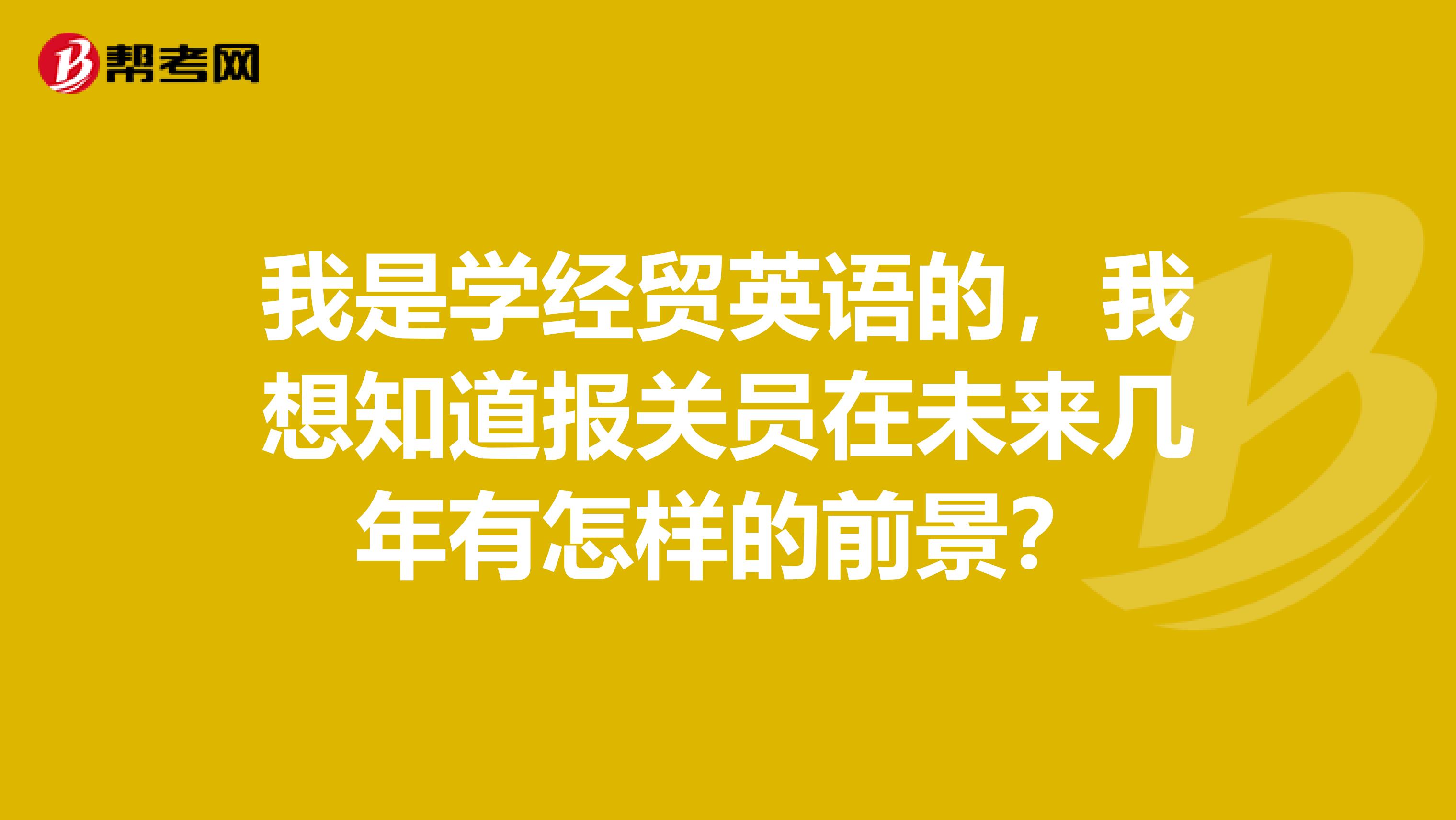 我是学经贸英语的,我想知道报关员在未来几年有怎样的前景?