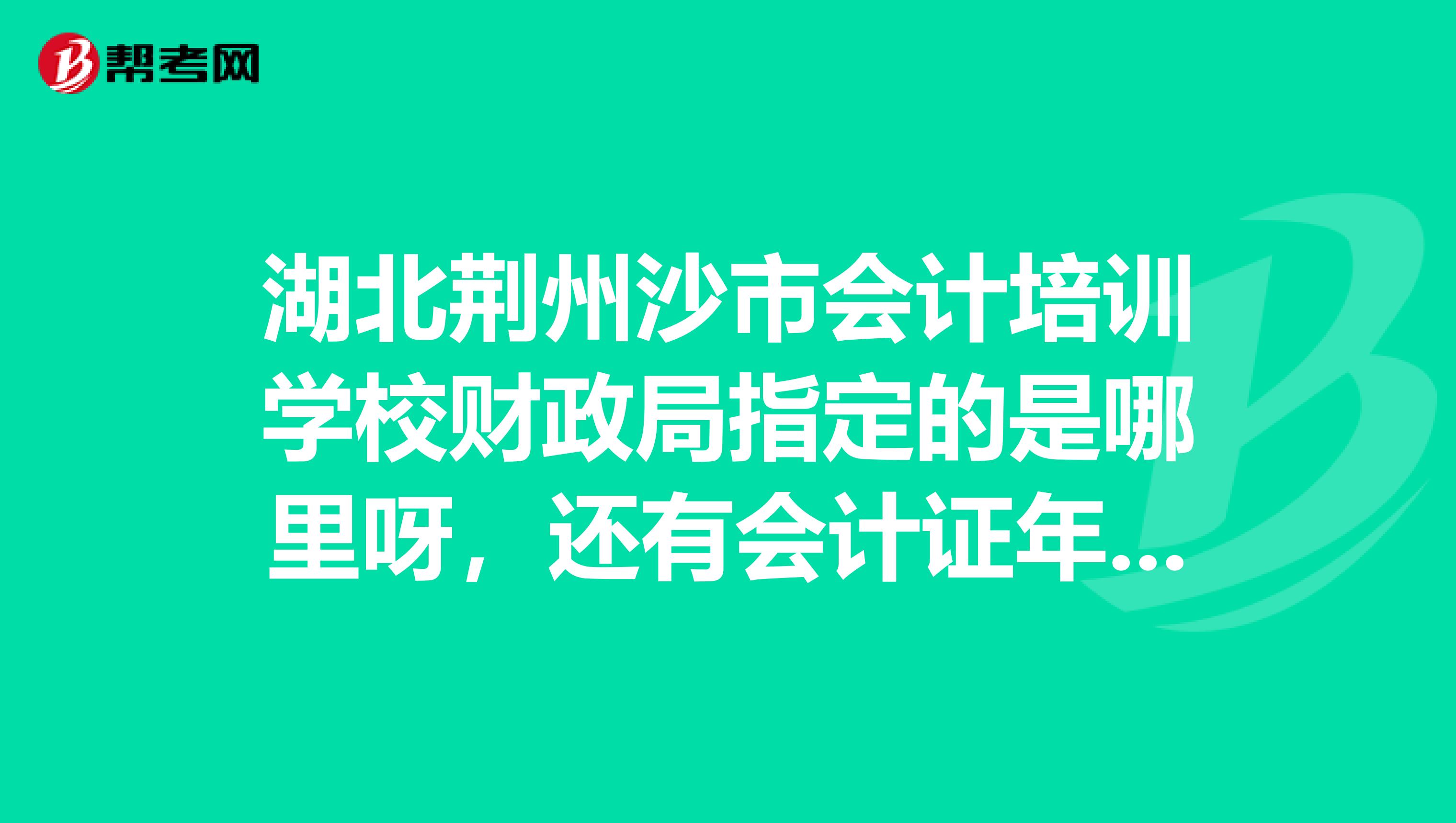 湖北荆州沙市会计培训学校财政局指定的是哪里呀，还有会计证年检呢？？？