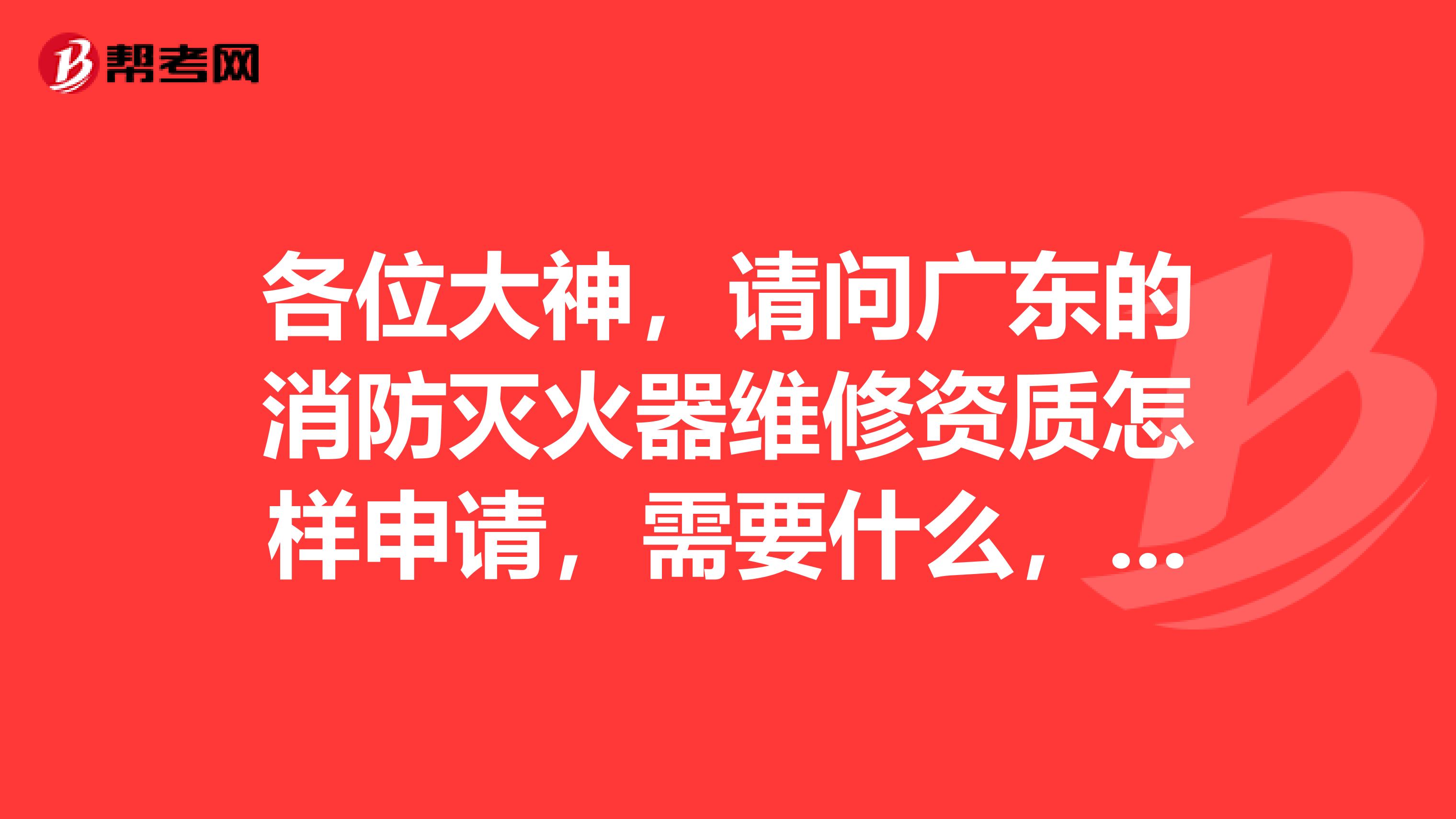 各位大神,请问广东的消防灭火器维修资质怎样申请,需要什么,请一一告诉我,谢谢