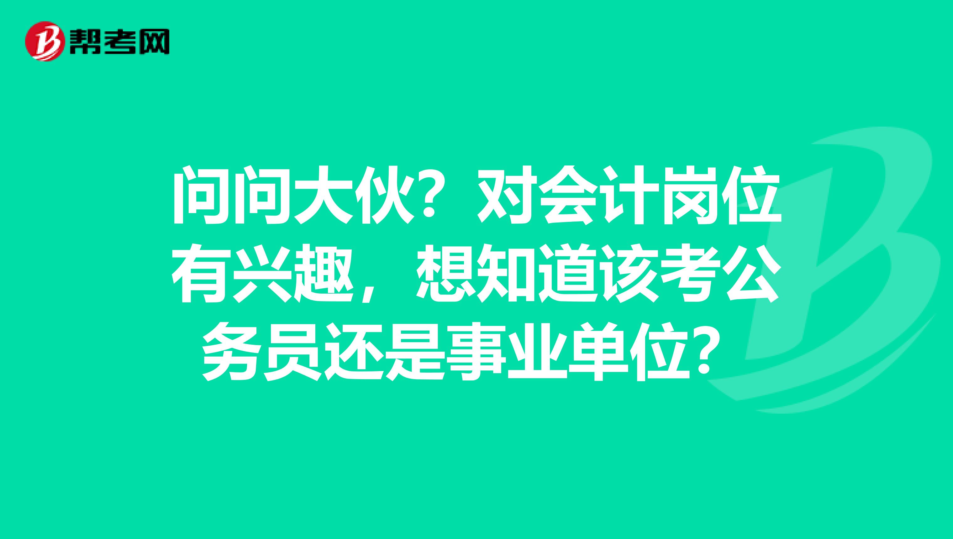 问问大伙?对会计岗位有兴趣,想知道该考公务员还是事业单位?
