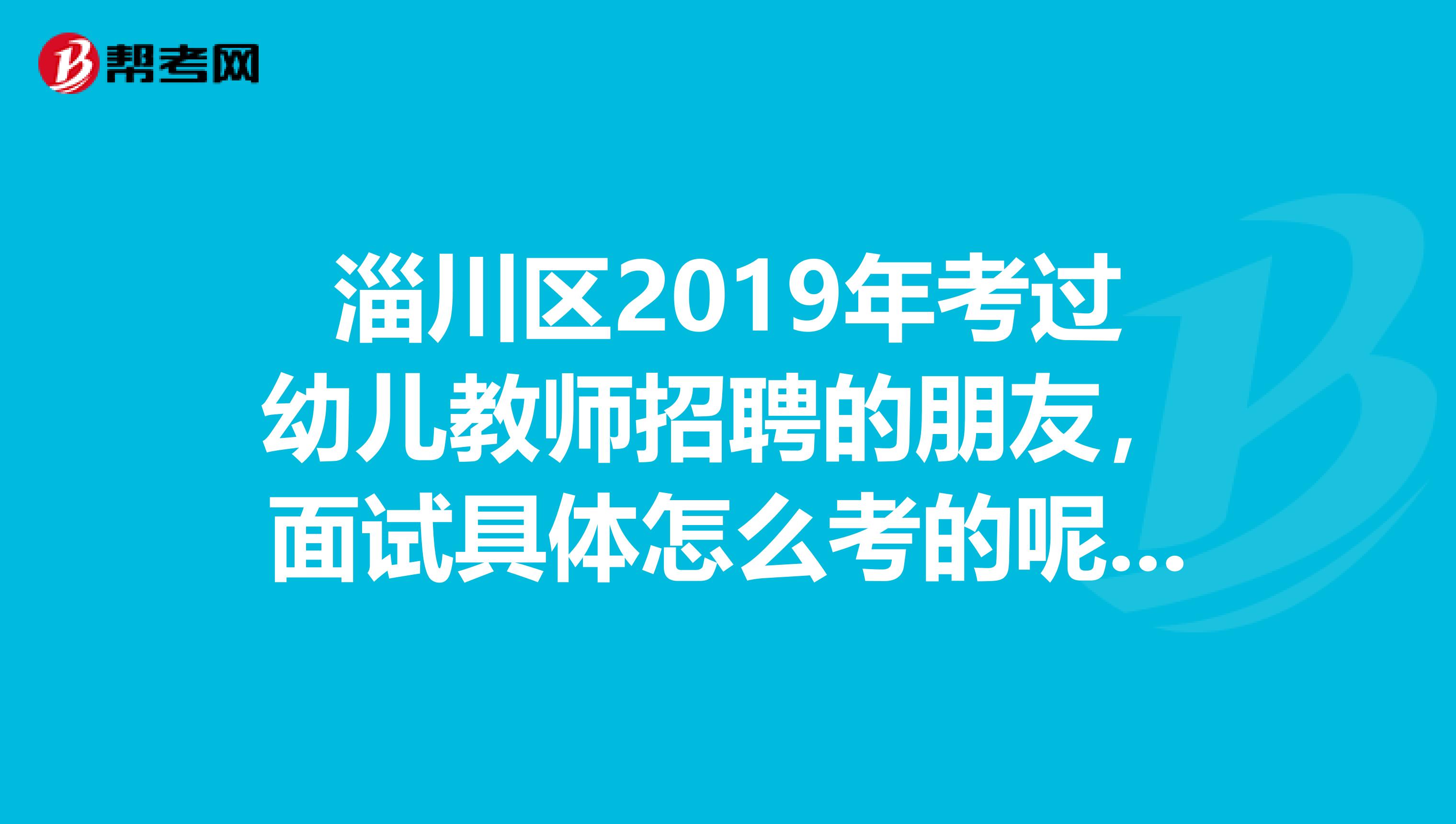 淄川区2019年考过幼儿教师招聘的朋友,面试具体怎么考的呢?说课抽的是哪一课?舞蹈是给你一段音乐,即兴饵spangt
