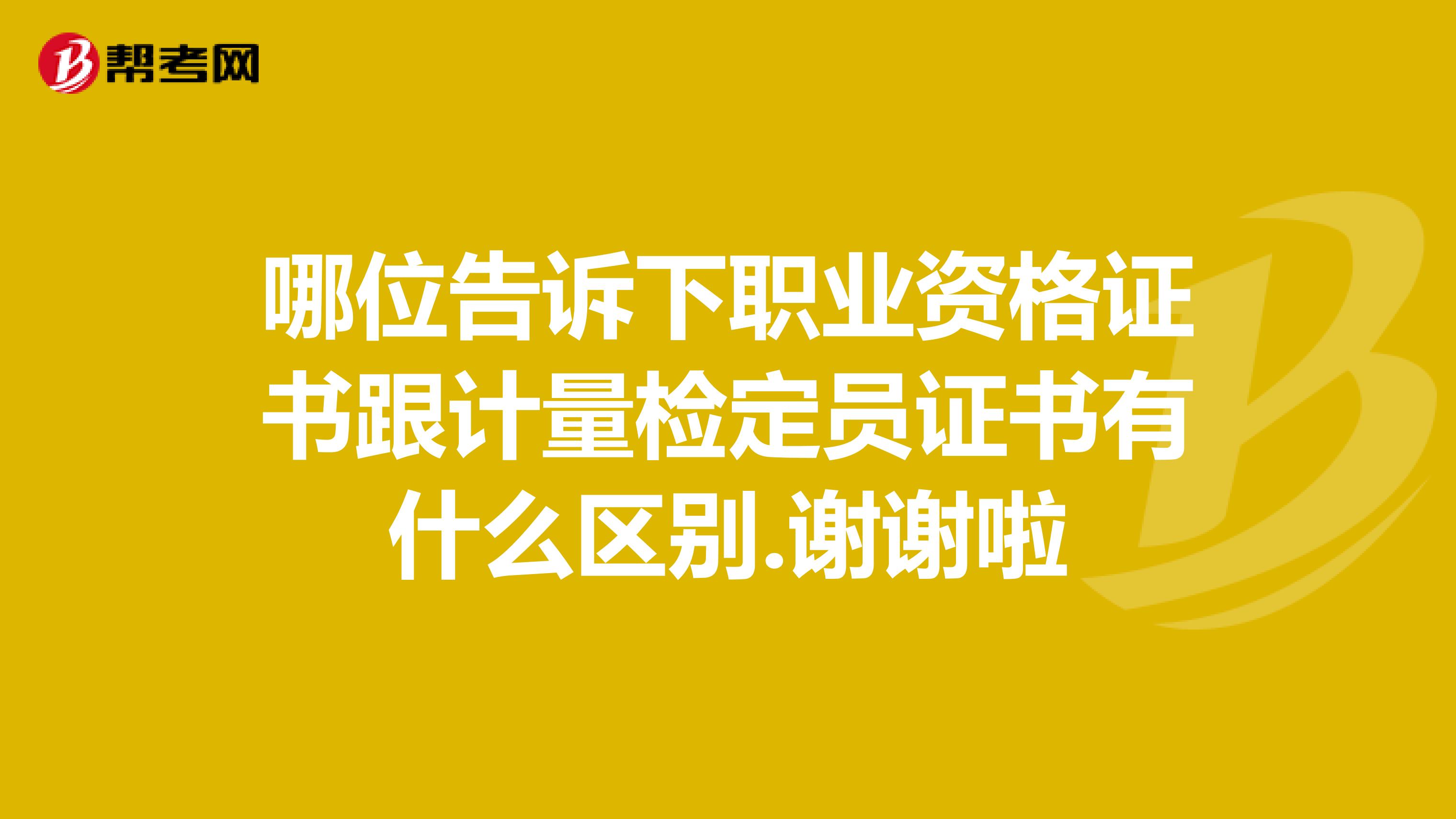 哪位告诉下职业资格证书跟计量检定员证书有什么区别.谢谢啦