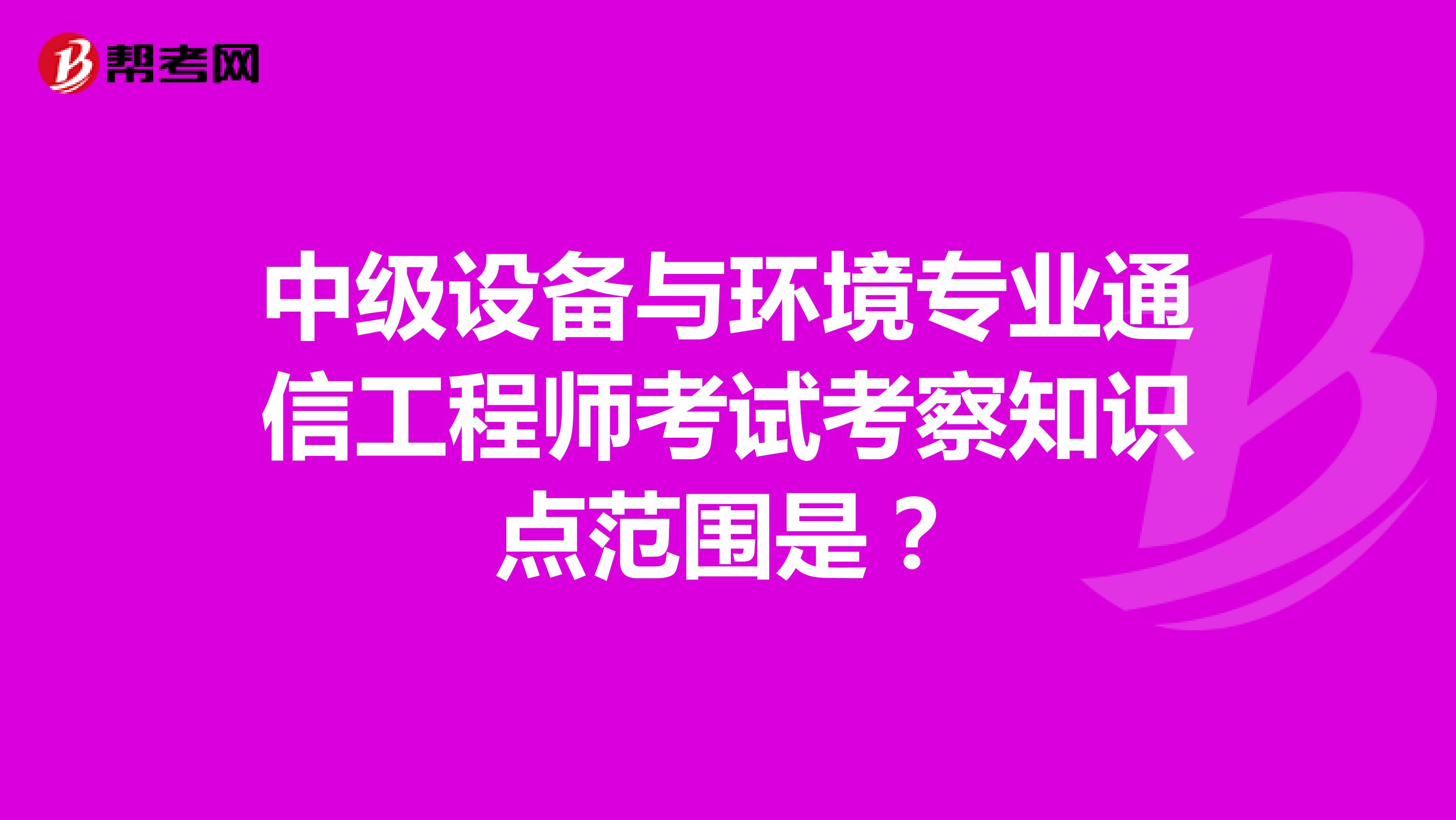 中级设备与环境专业通信工程师考试考察知识点范围是？