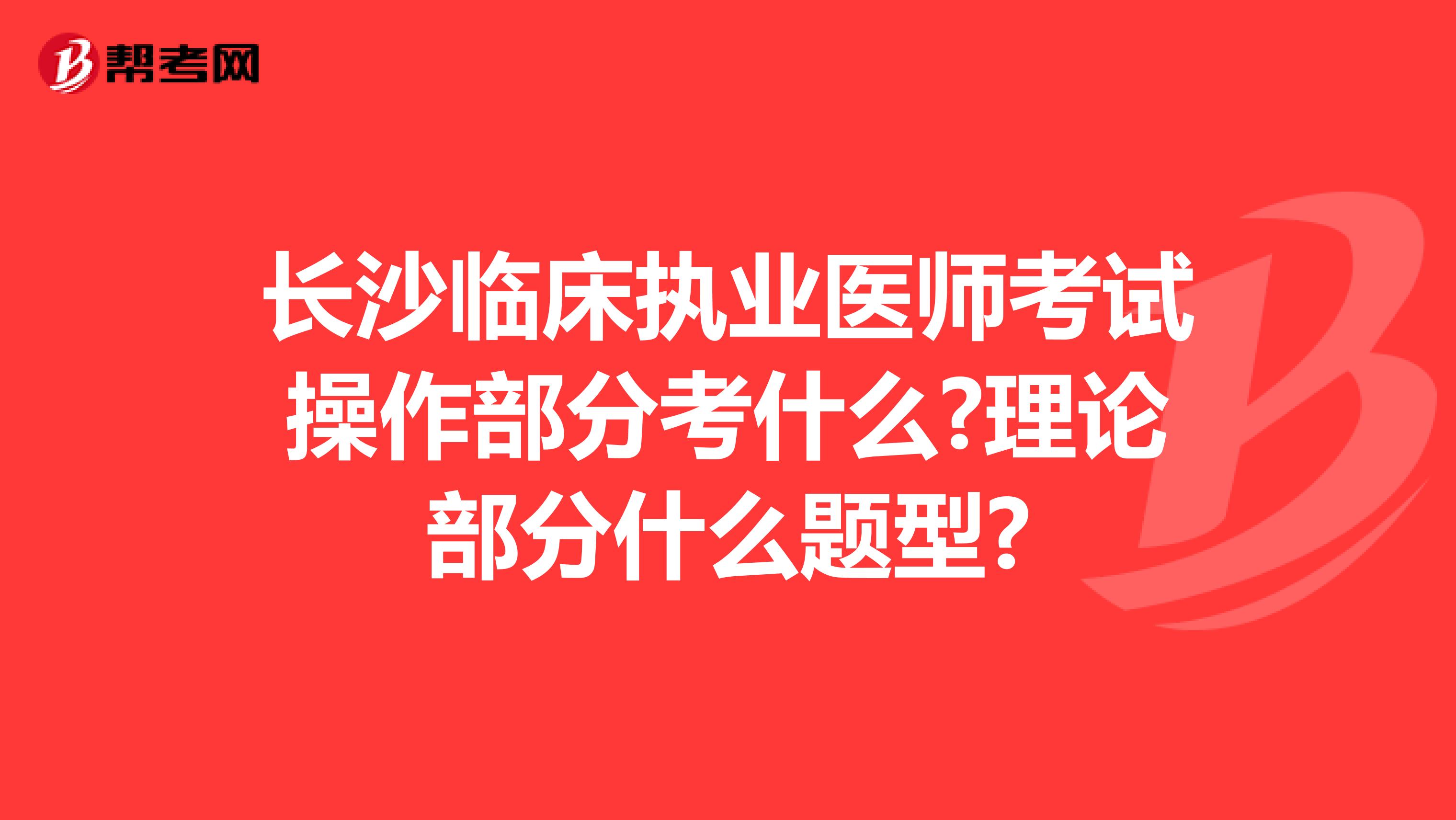 长沙临床执业医师考试操作部分考什么?理论部分什么题型?