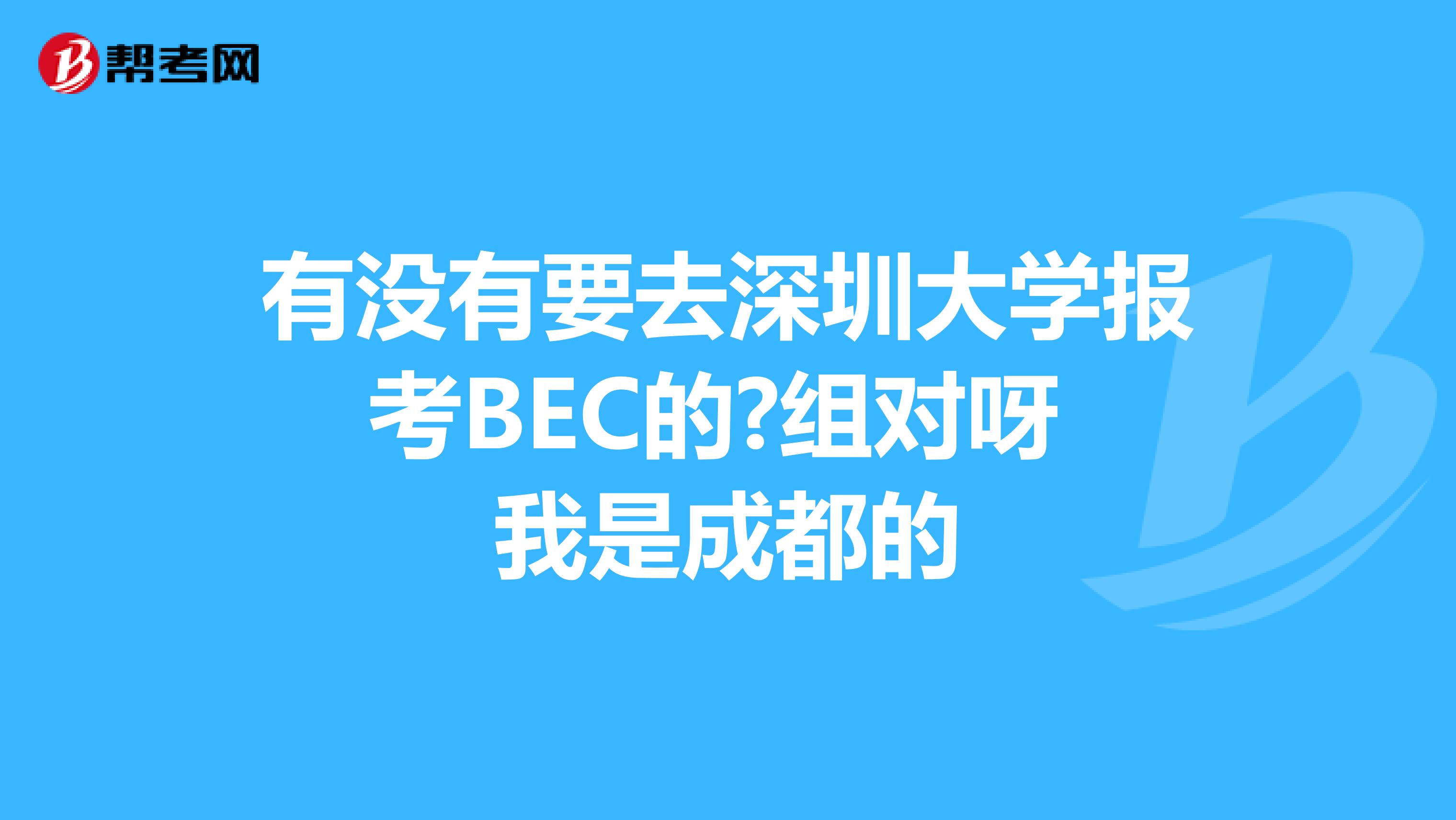 有没有要去深圳大学报考BEC的?组对呀 我是成都的