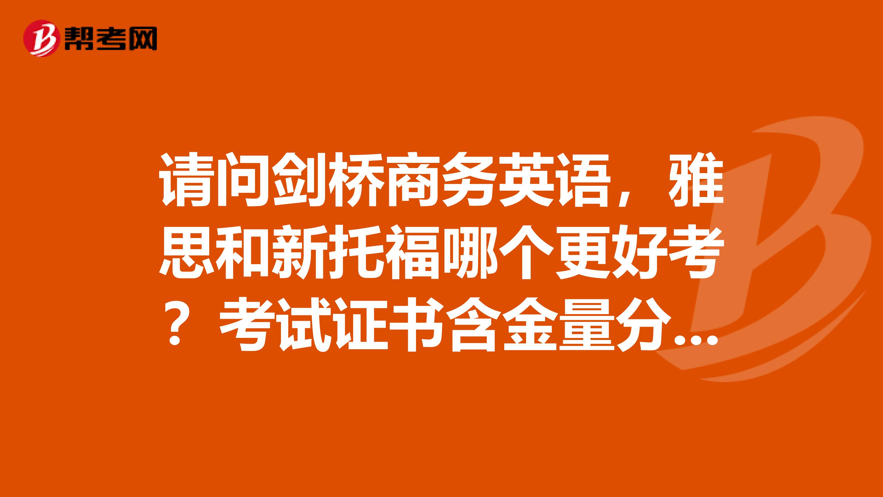 请问剑桥商务英语,雅思和新托福哪个更好考?考试证书含金量分别是怎样?