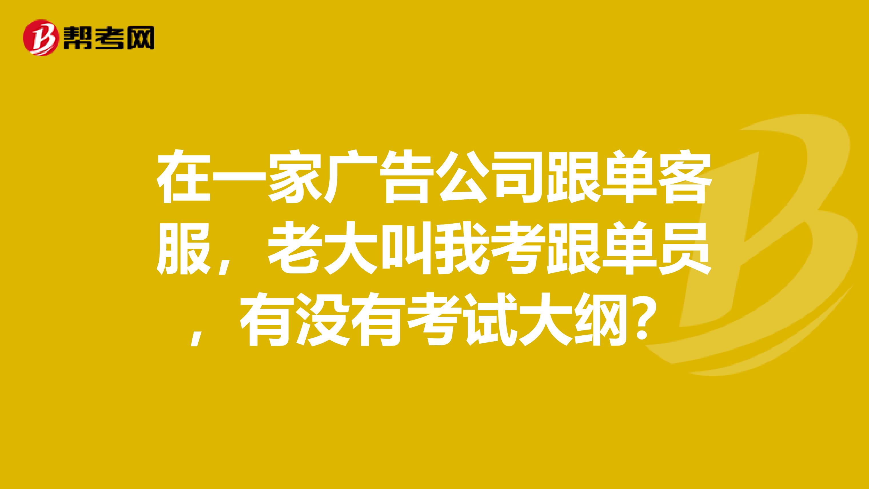 在一家广告公司跟单客服，老大叫我考跟单员，有没有考试大纲？