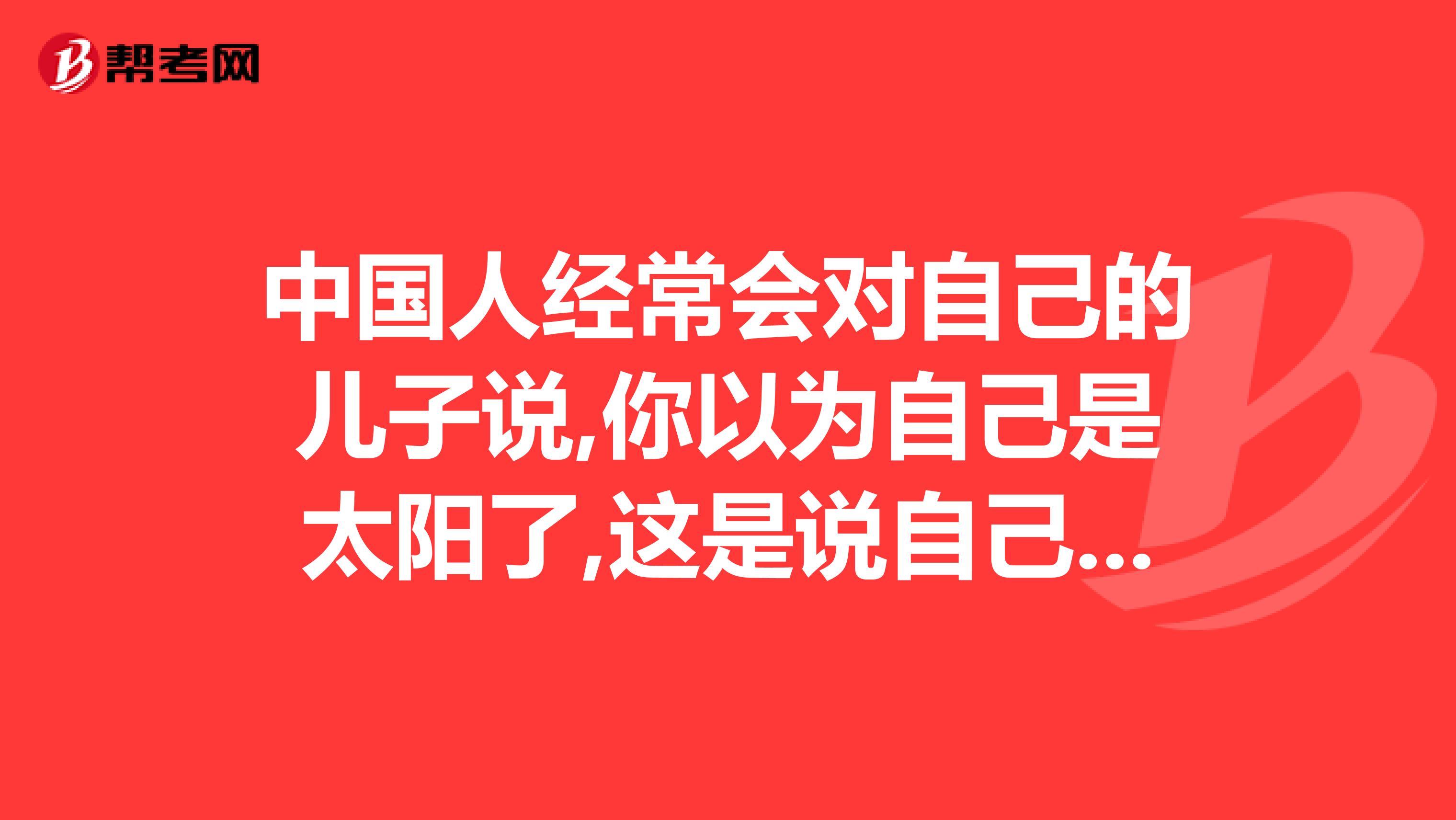 中国人经常会对自己的儿子说,你以为自己是太阳了,这是说自己的儿子太过以自我为中心,而英文中的儿子竟然和太阳的读音相同,莫非其中有莫大关联...为什么儿子和太阳在英语里的读音相同