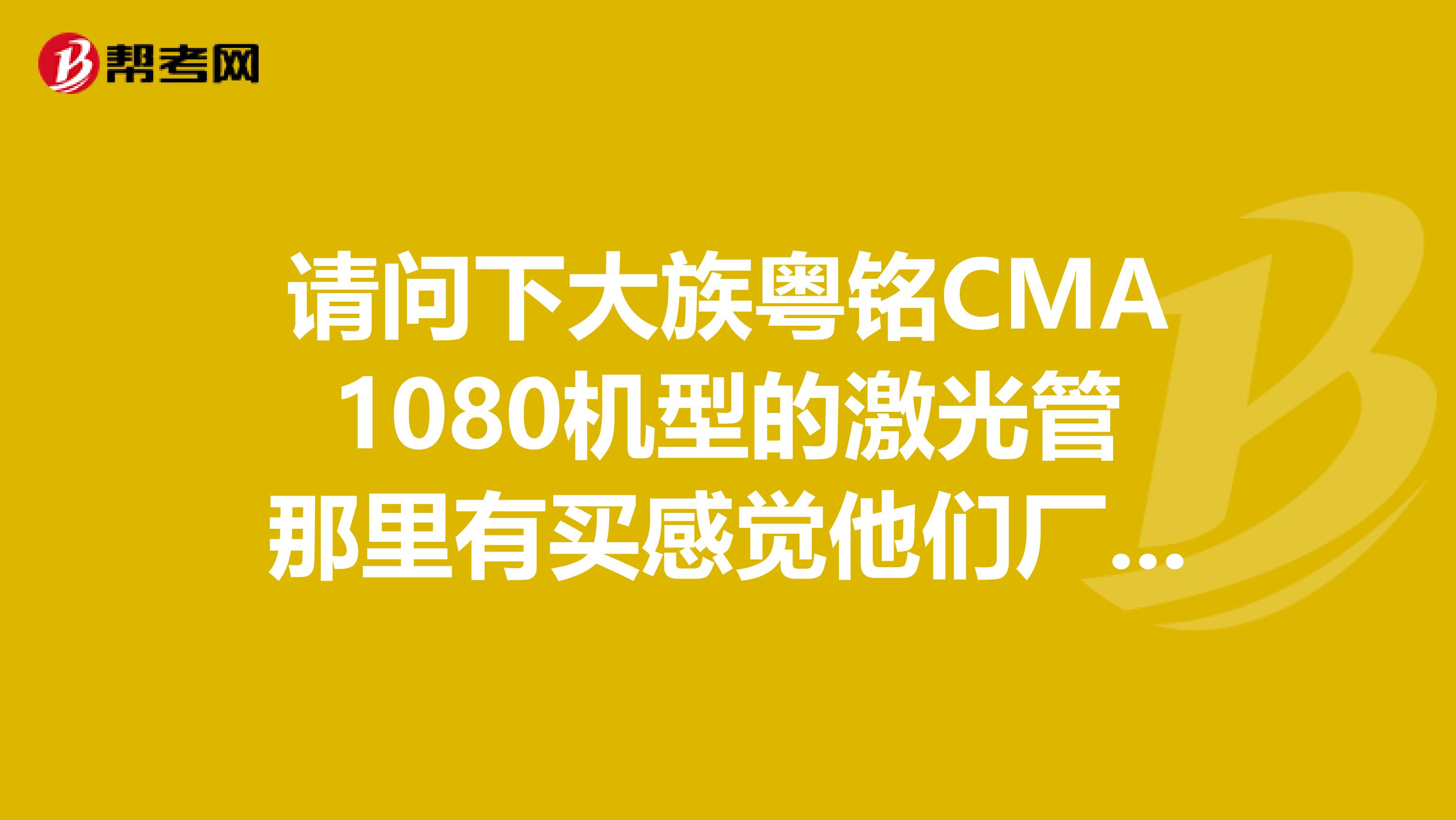 请问下大族粤铭CMA1080机型的激光管那里有买感觉他们厂家买的有点贵?