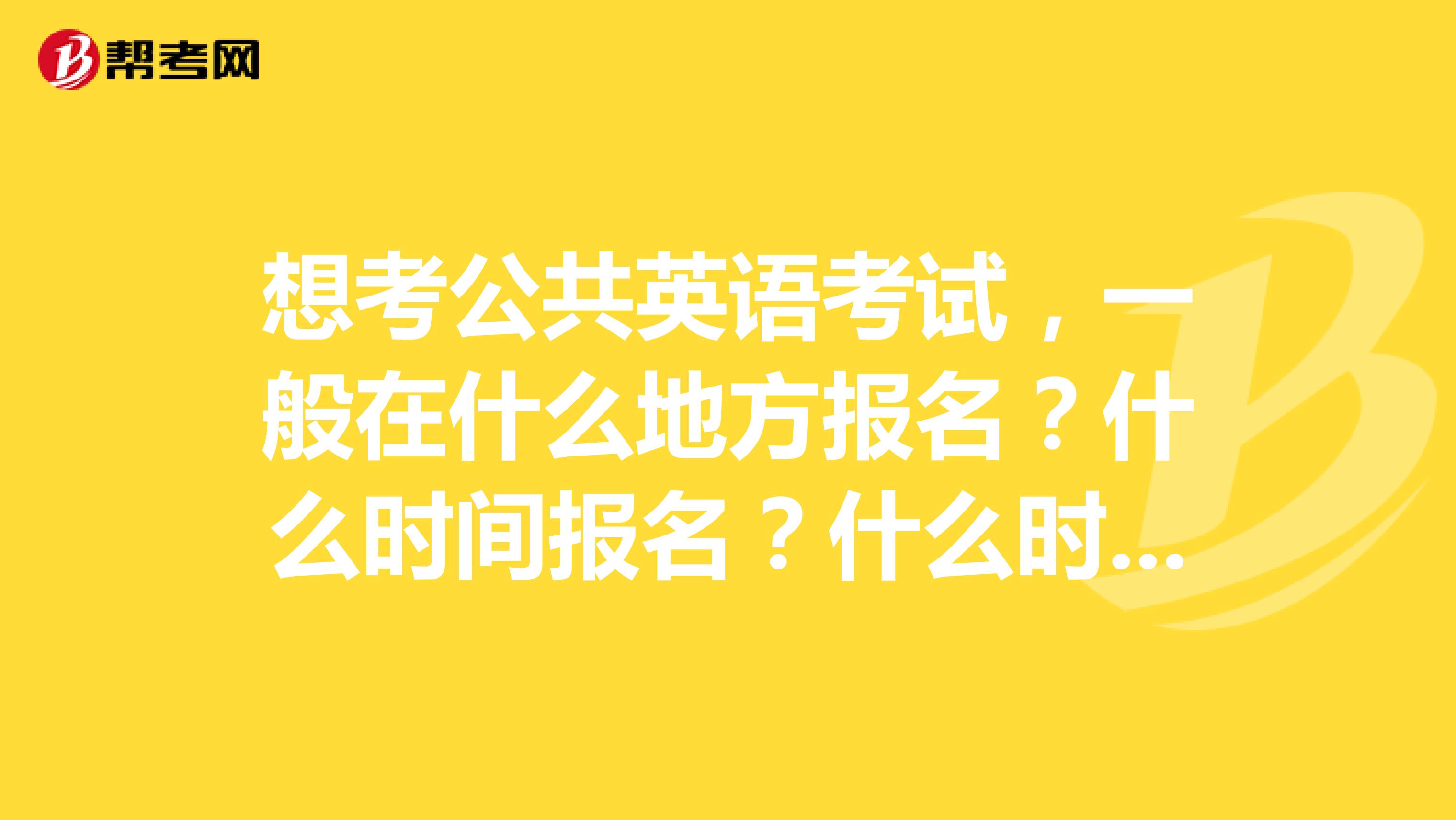 想考公共英语考试，一般在什么地方报名？什么时间报名？什么时间考试？