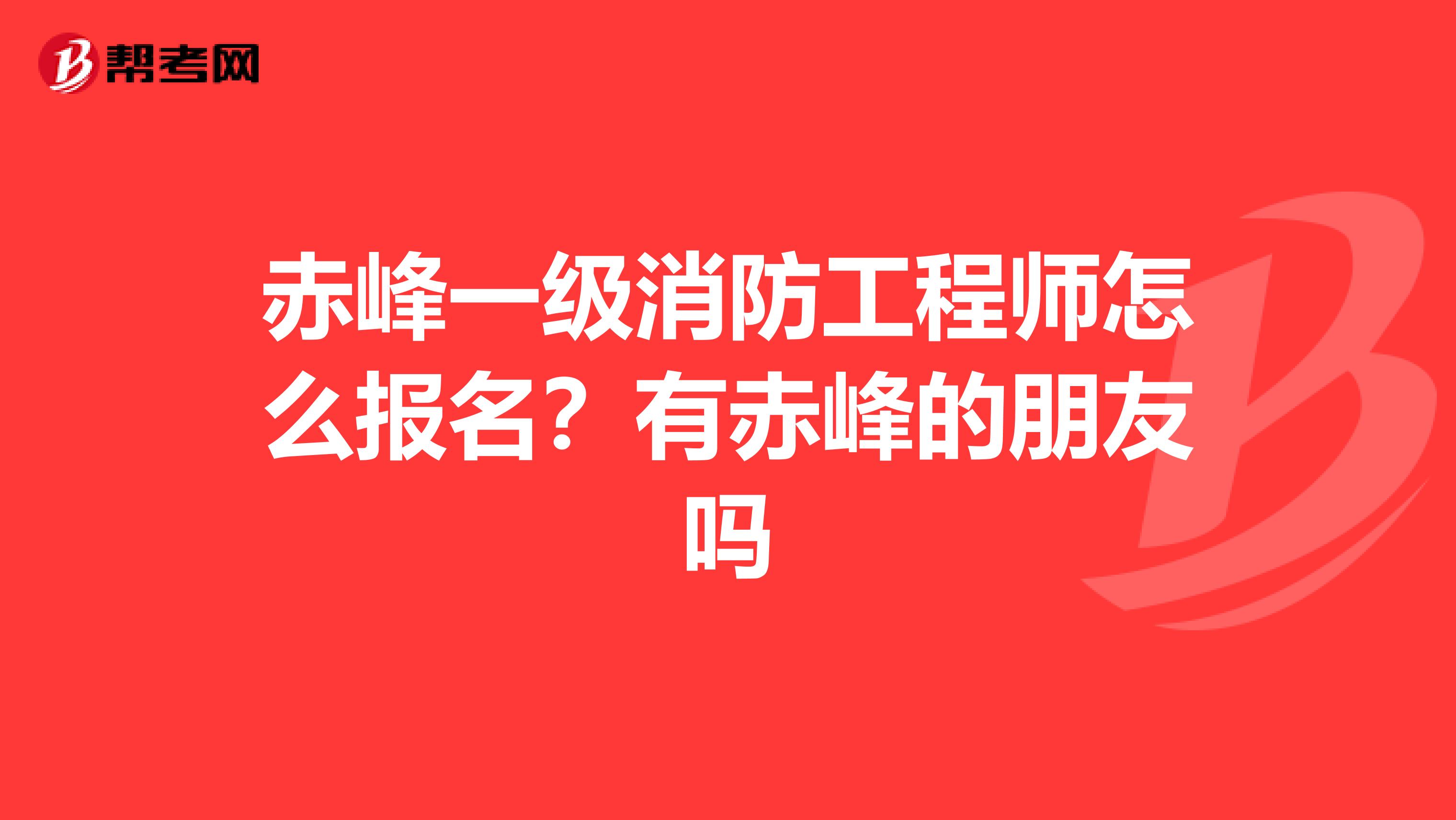 赤峰一级消防工程师怎么报名？有赤峰的朋友吗
