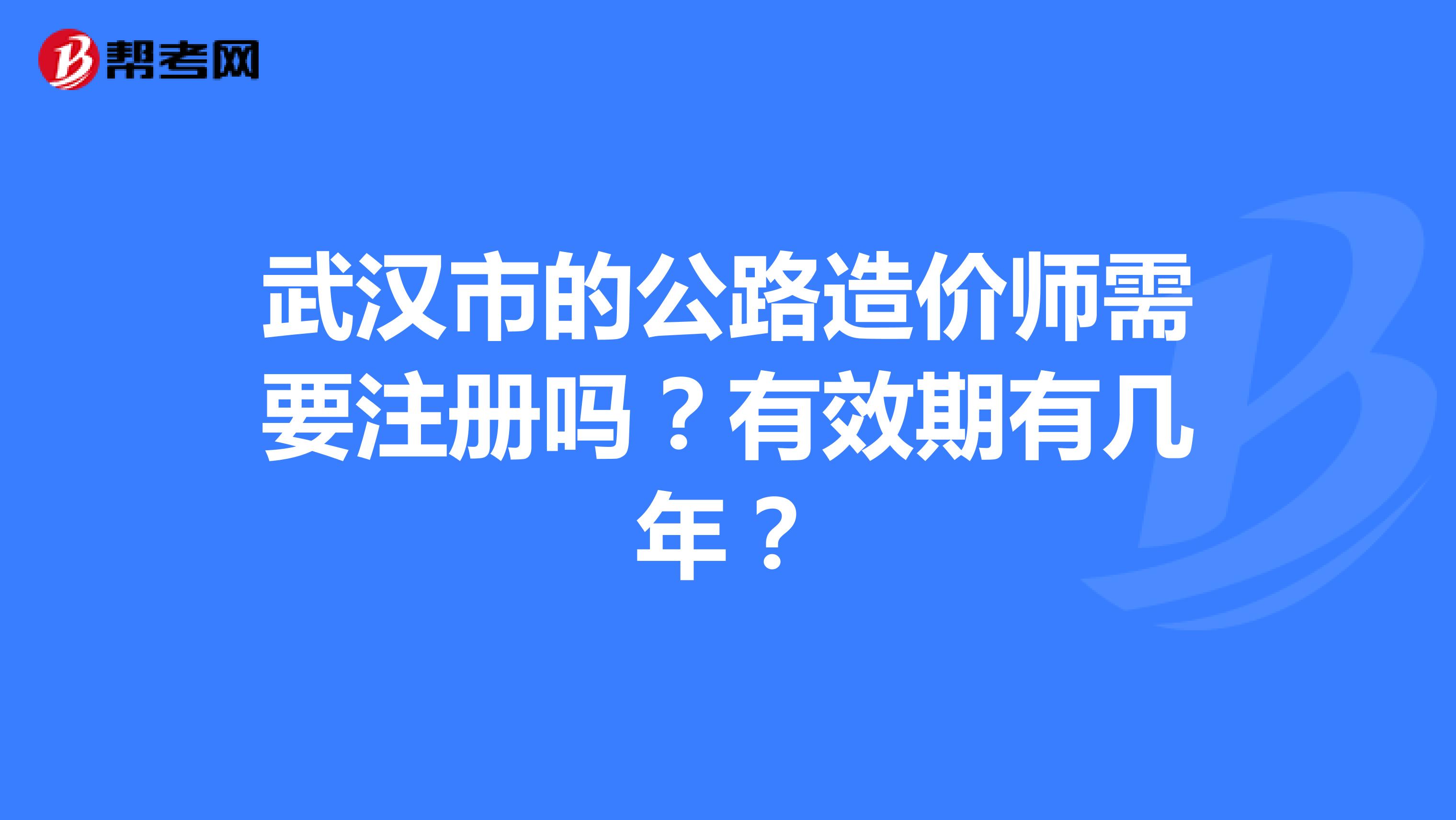 武漢市的公路造價(jià)師需要注冊(cè)嗎？有效期有幾年？