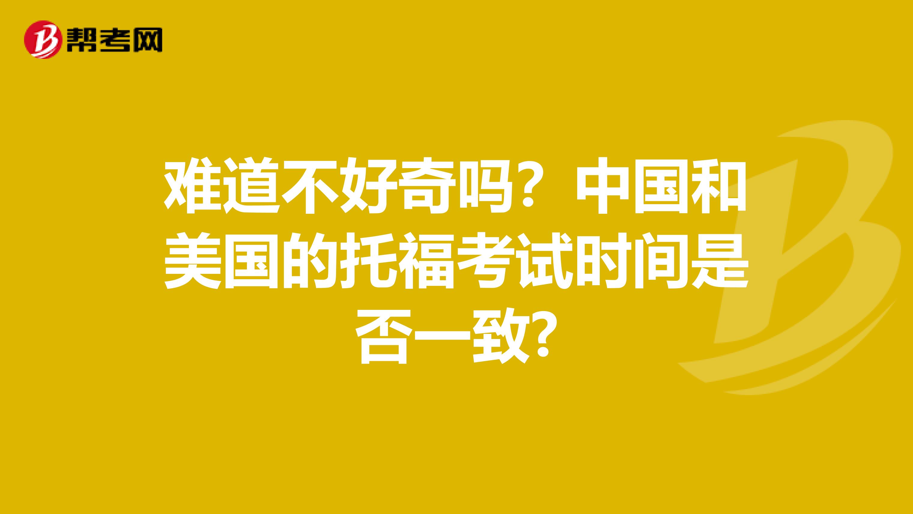 难道不好奇吗?中国和美国的托福考试时间是否一致?