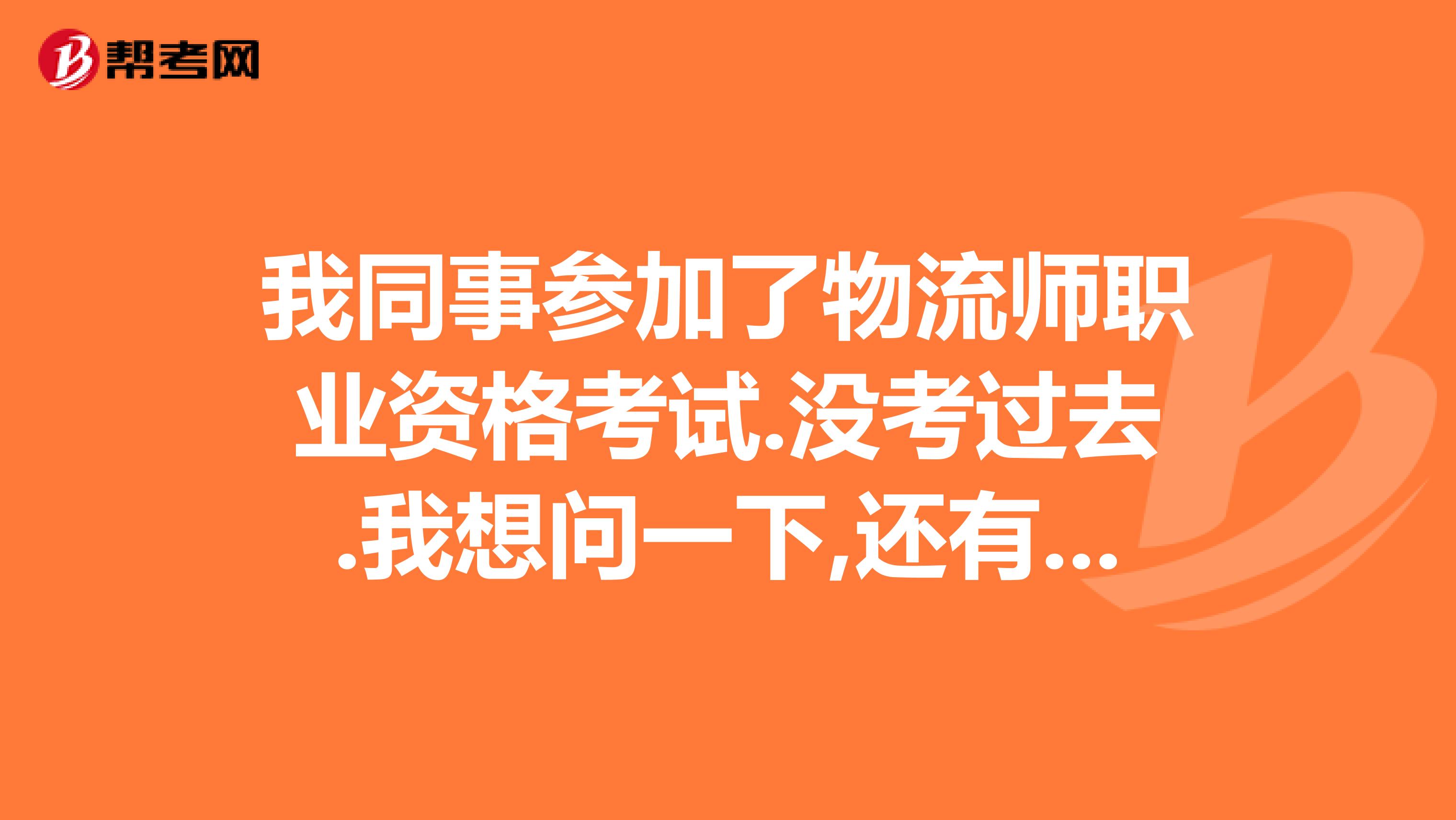 我同事参加了物流师职业资格考试.没考过去.我想问一下,还有没有补考的机会??