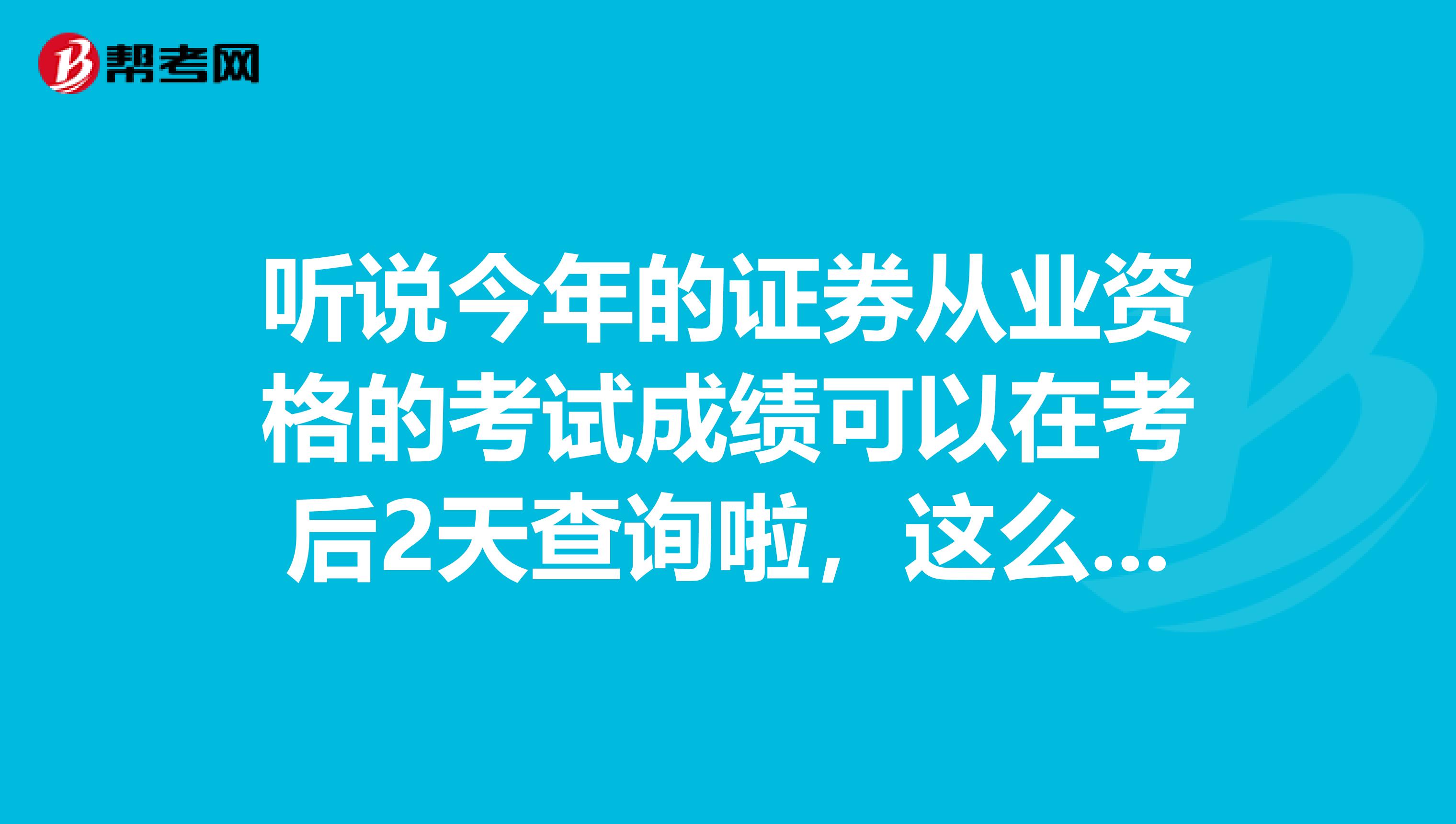 听说今年的证券从业资格的考试成绩可以在考后2天查询啦,这么快吗?