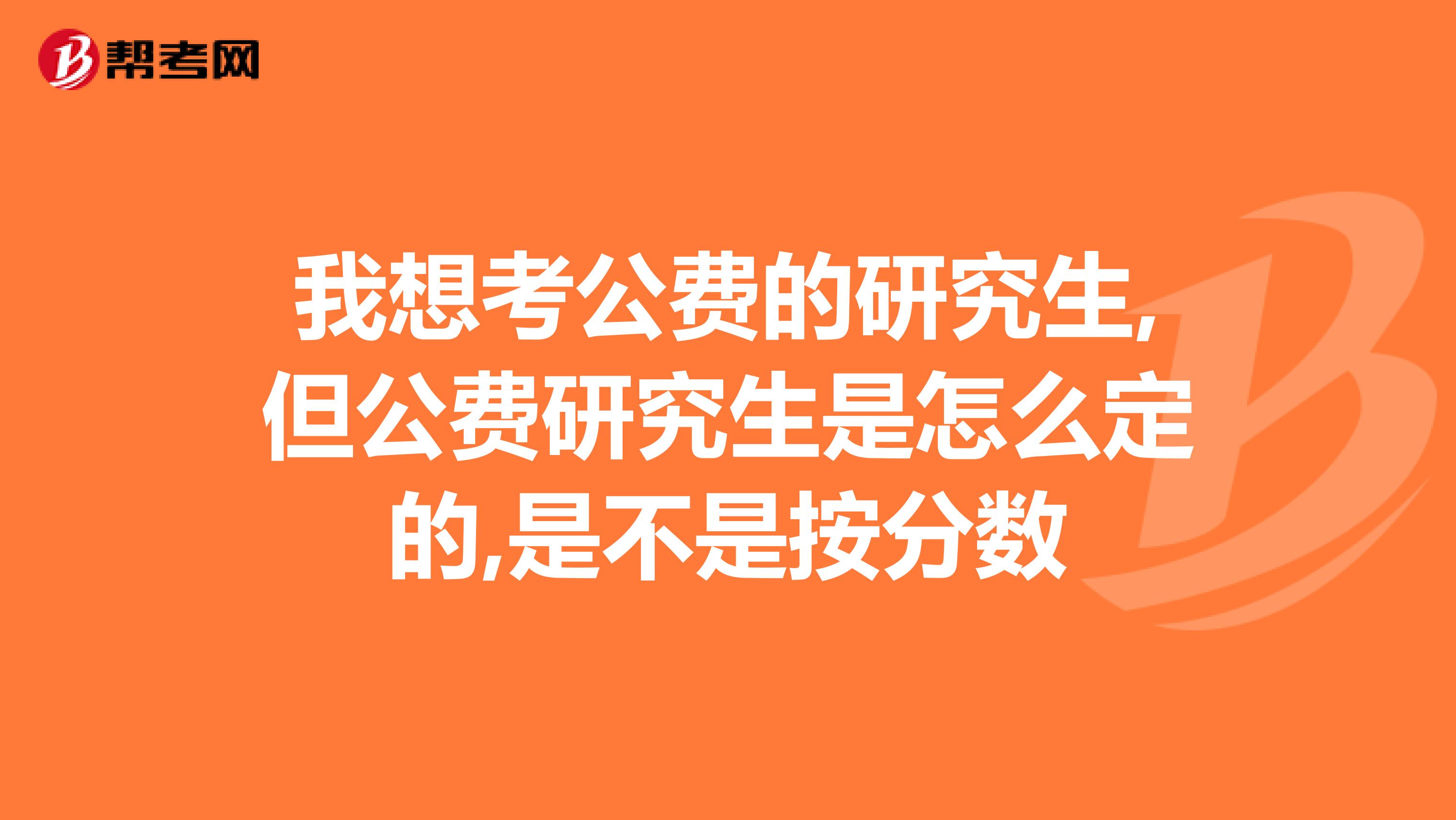 我想考公费的研究生,但公费研究生是怎么定的,是不是按分数