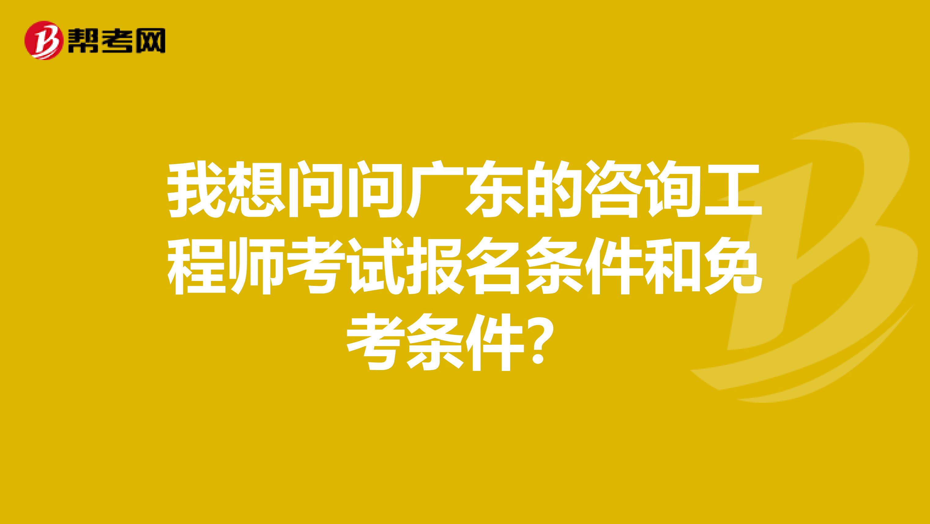 我想问问广东的咨询工程师考试报名条件和免考条件?