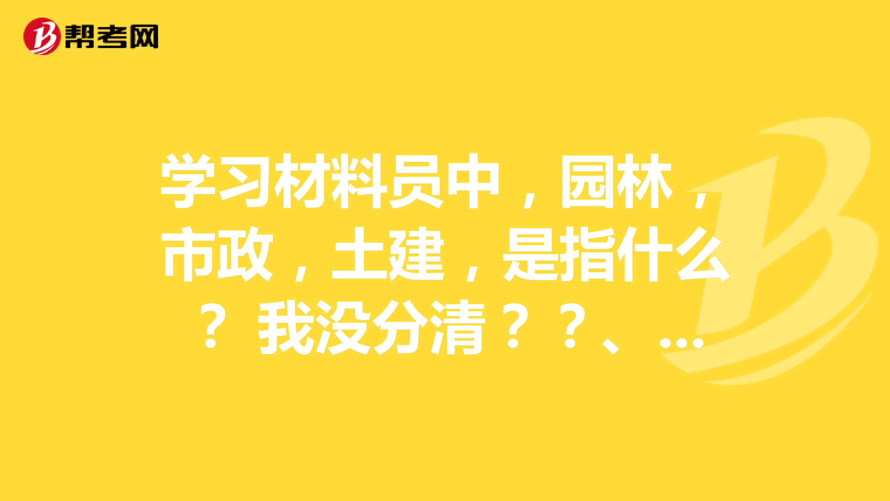 学习材料员中,园林,市政,土建,是指什么? 我没分清??、 谢谢