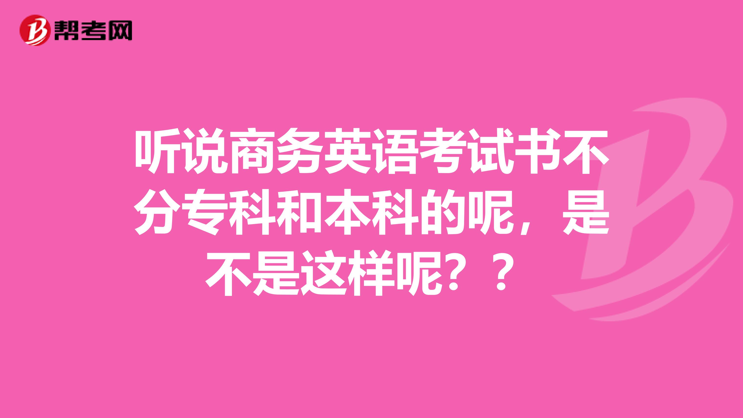 听说商务英语考试书不分专科和本科的呢,是不是这样呢??