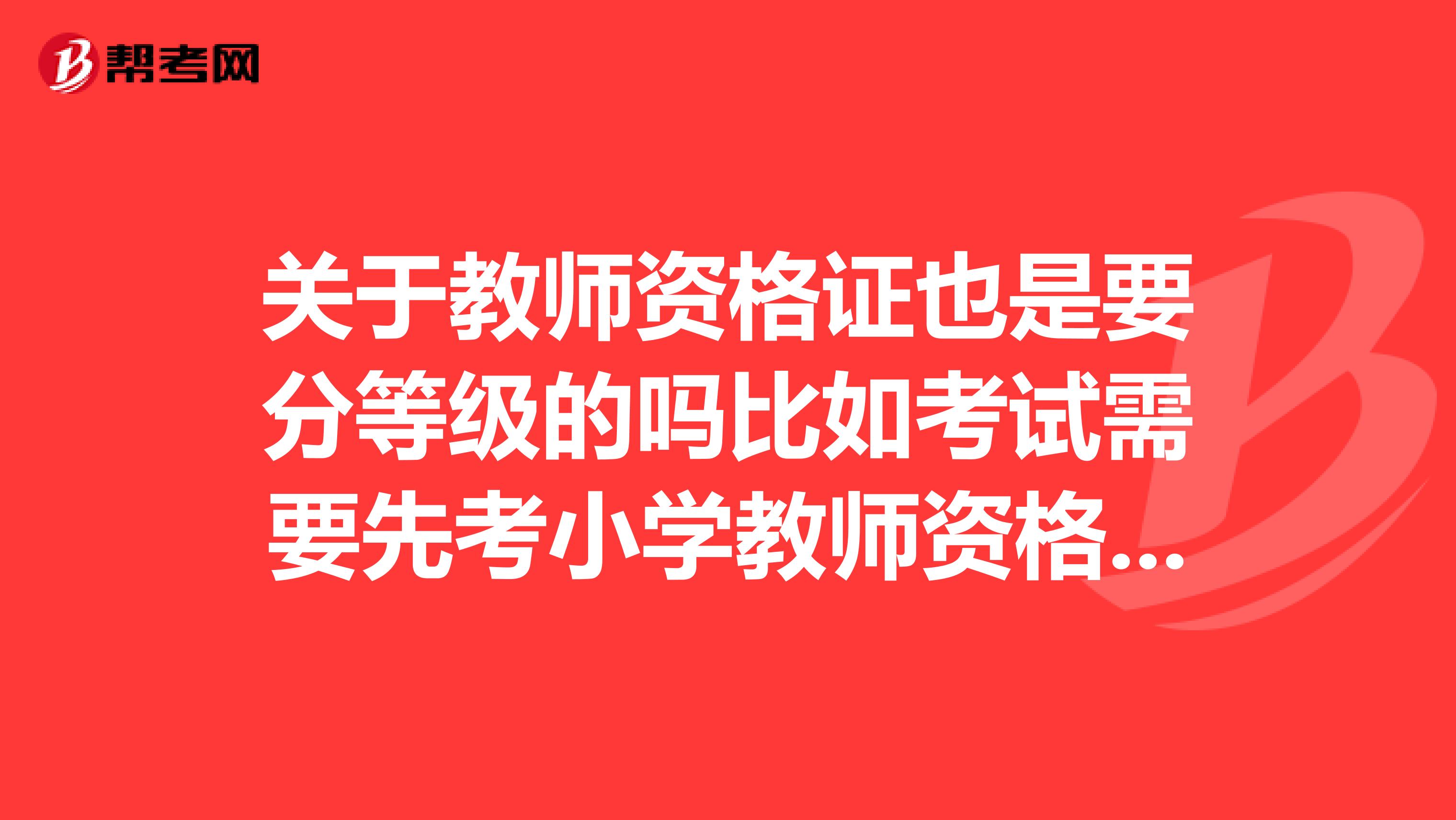 关于教师资格证也是要分等级的吗比如考试需要先考小学教师资格证然后下一年以后中学资格这样子吗