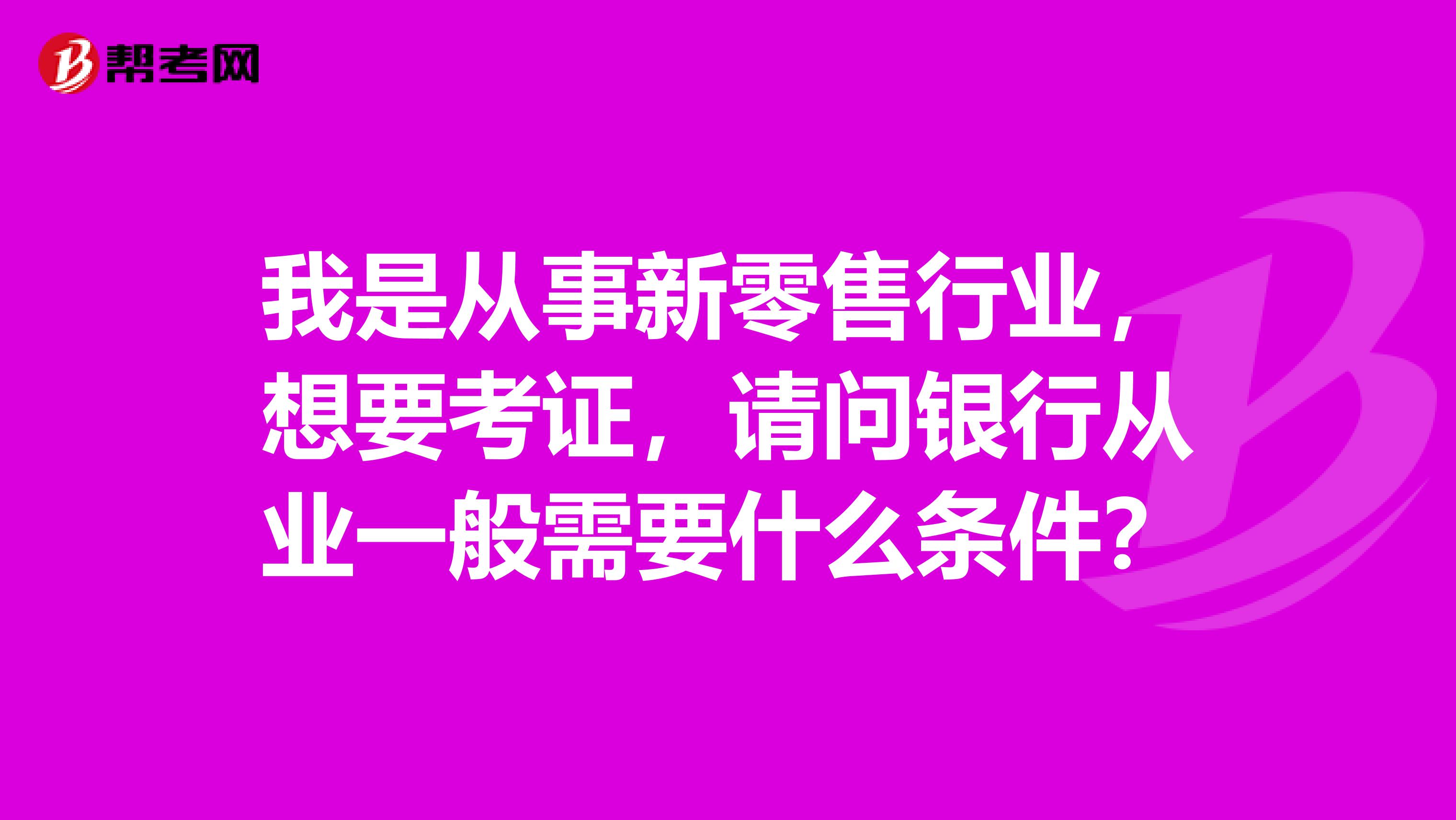 我是從事新零售行業(yè)，想要考證，請問銀行從業(yè)一般需要什么條件？