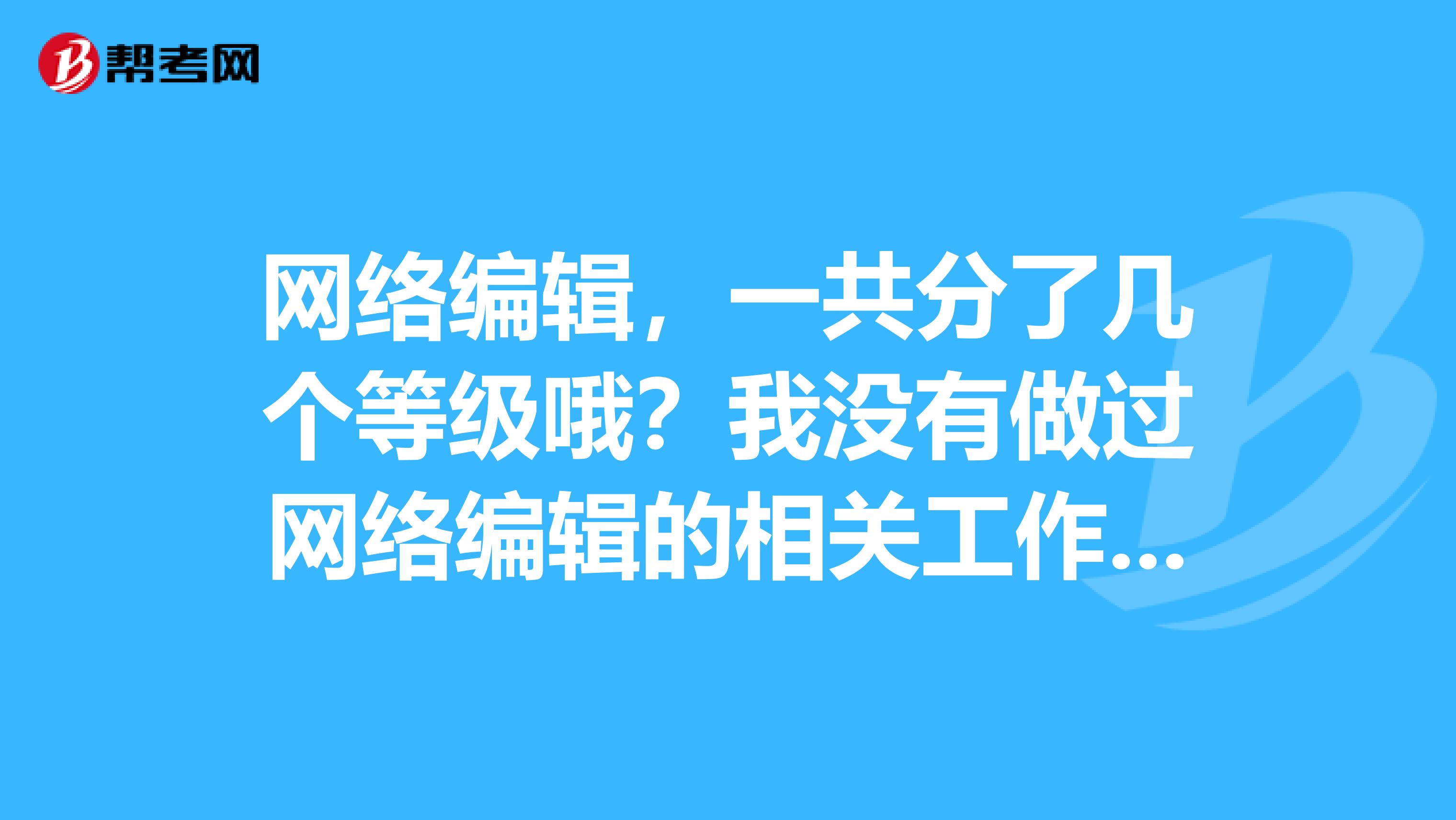 网络编辑,一共分了几个等级哦?我没有做过网络编辑的相关工作,可以报考吗?