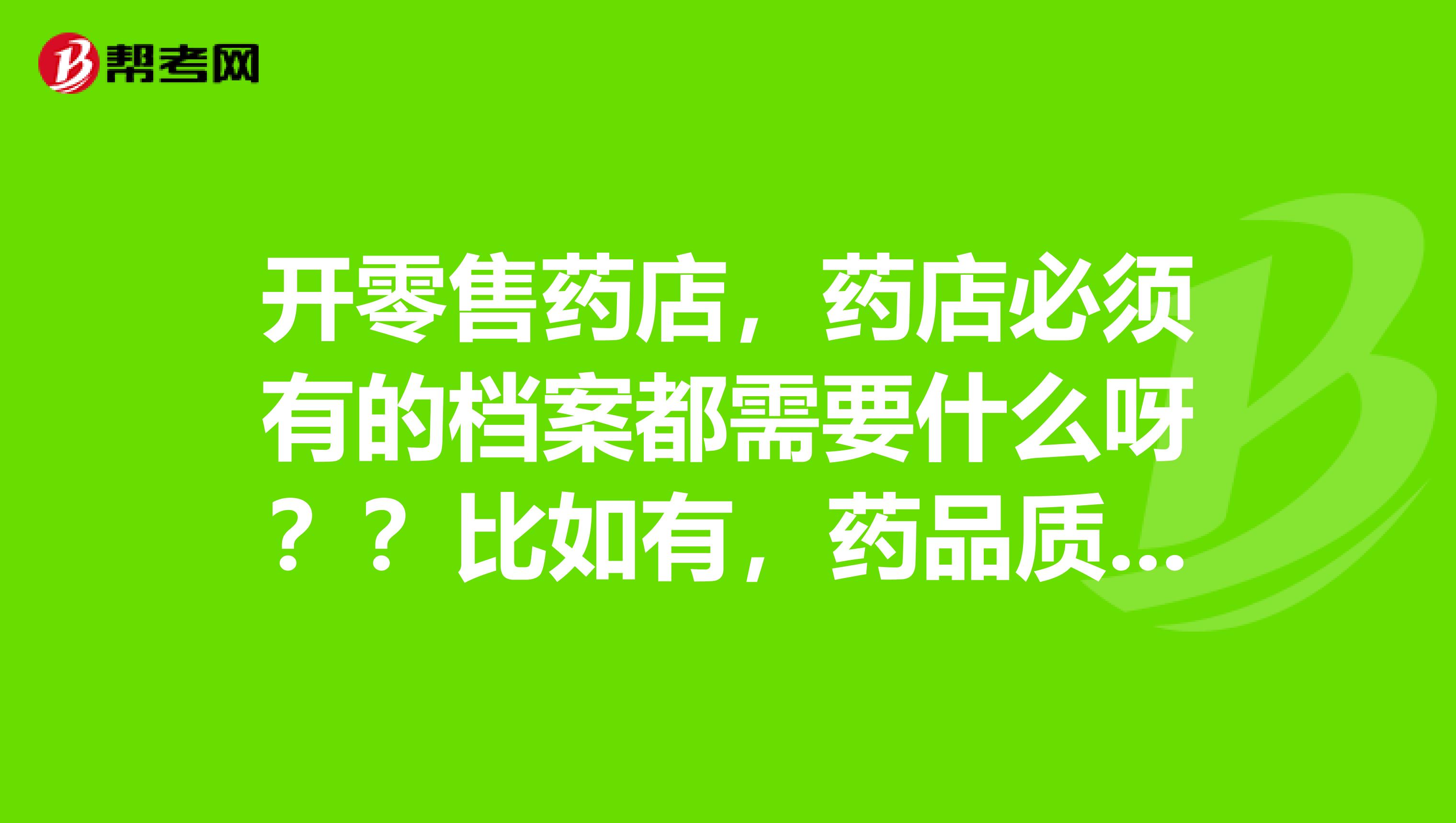 开零售药店，药店必须有的档案都需要什么呀？？比如有，药品质量管理档案，养护档案。。。。还需要哪些？