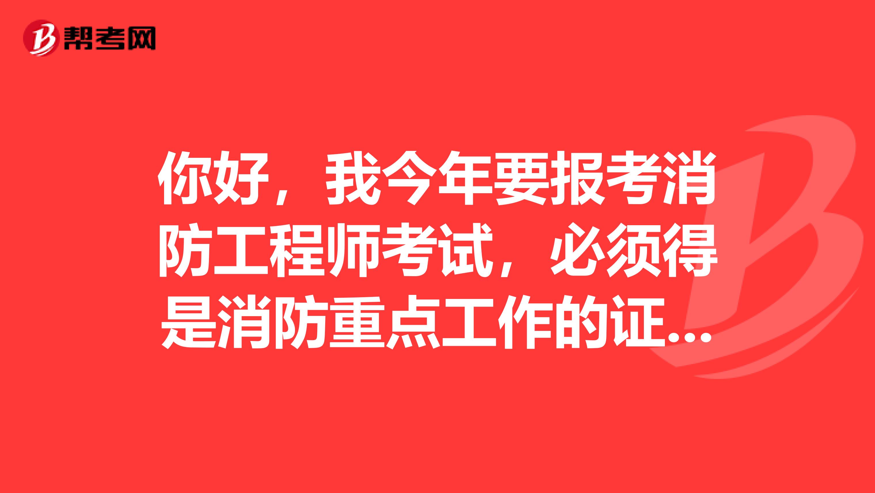 你好,我今年要报考消防工程师考试,必须得是消防重点工作的证明才行吗?