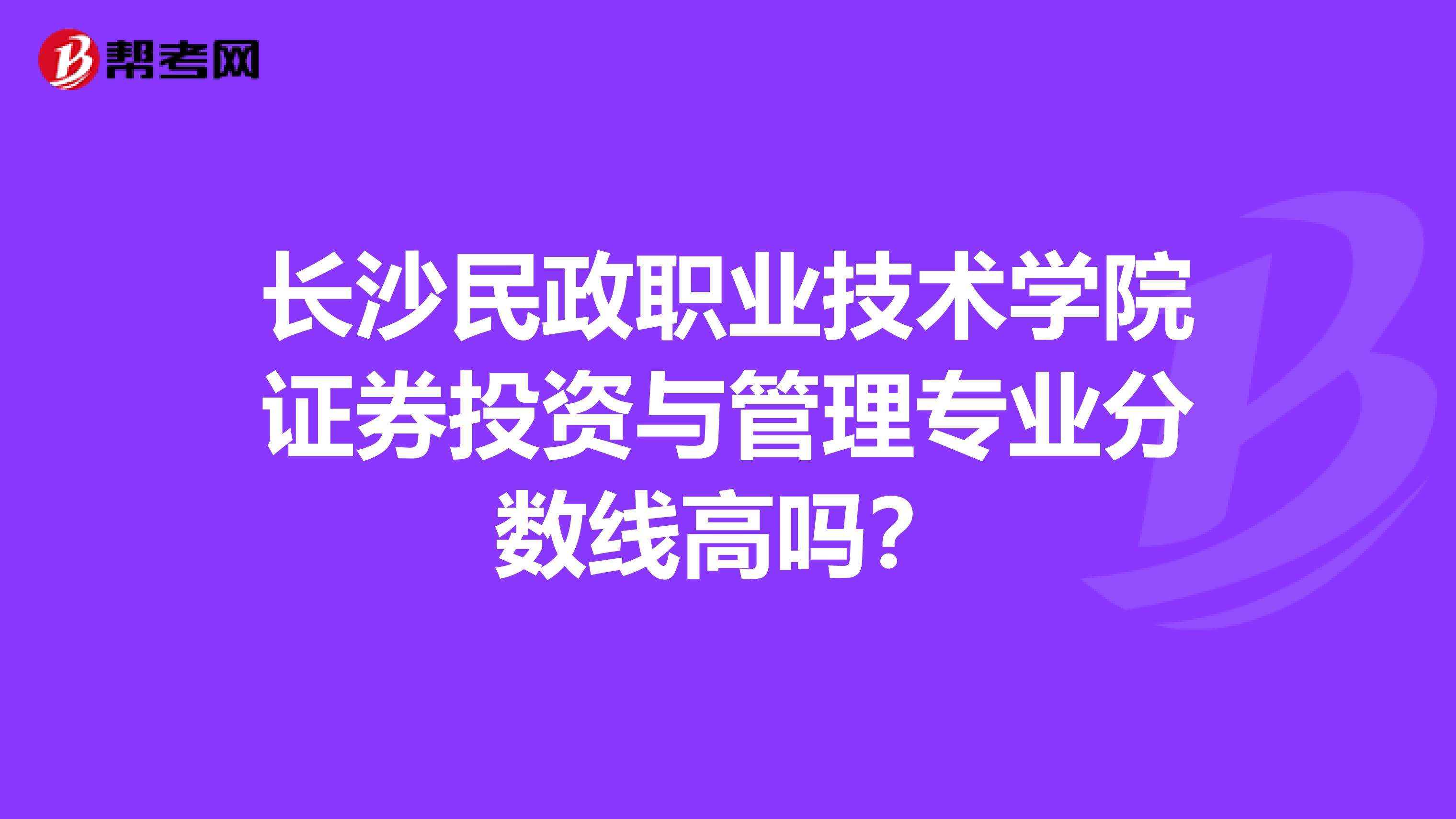 长沙民政职业技术学院证券投资与管理专业分数线高吗?