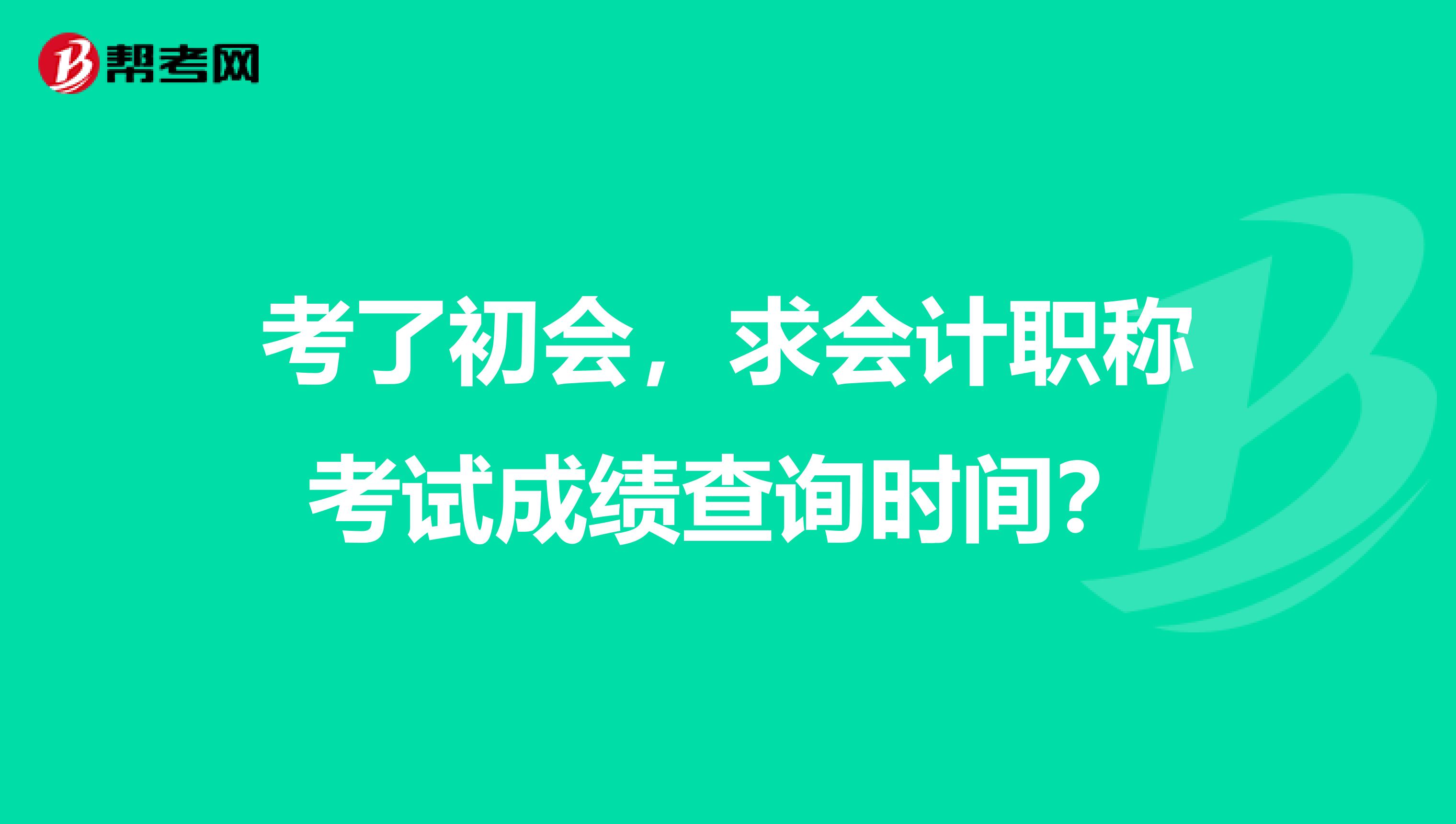 考了初会，求会计职称考试成绩查询时间？