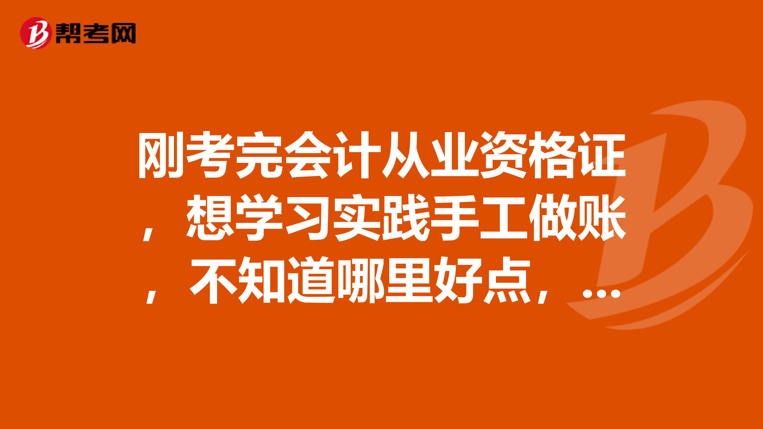 刚考完会计从业资格证，想学习实践手工做账，不知道哪里好点，希望得到建议，谢谢各位