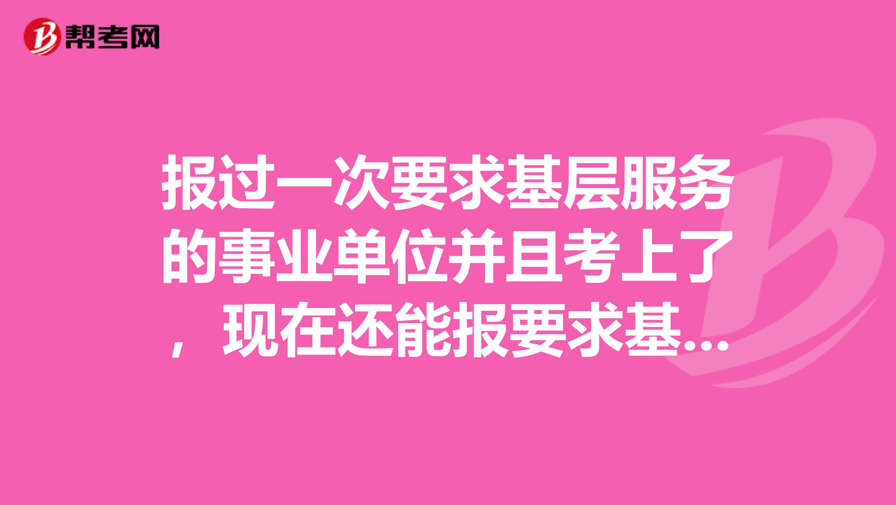 报过一次要求基层服务的事业单位并且考上了，现在还能报要求基层服务的公务员岗位吗？