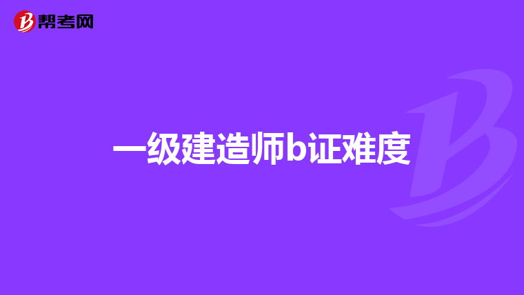 一级建造师b证难度
