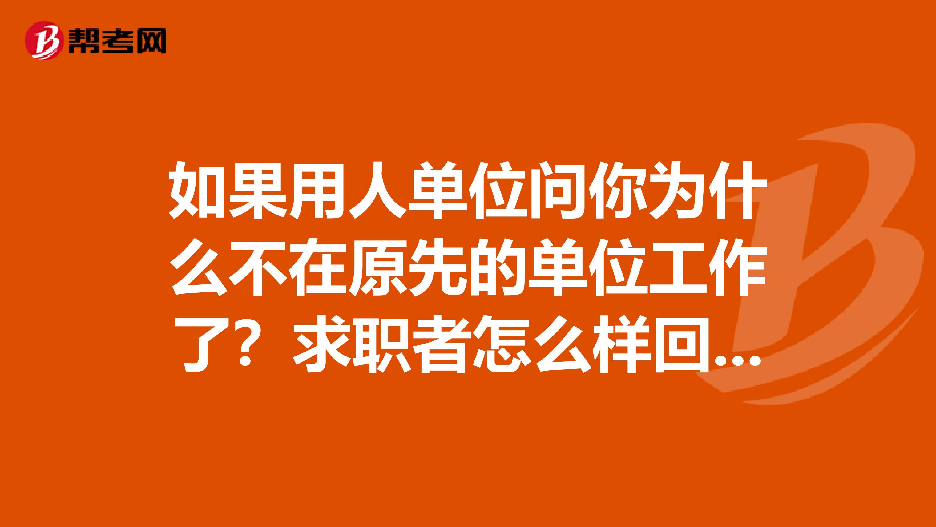 如果用人单位问你为什么不在原先的单位工作了？求职者怎么样回答比较好？