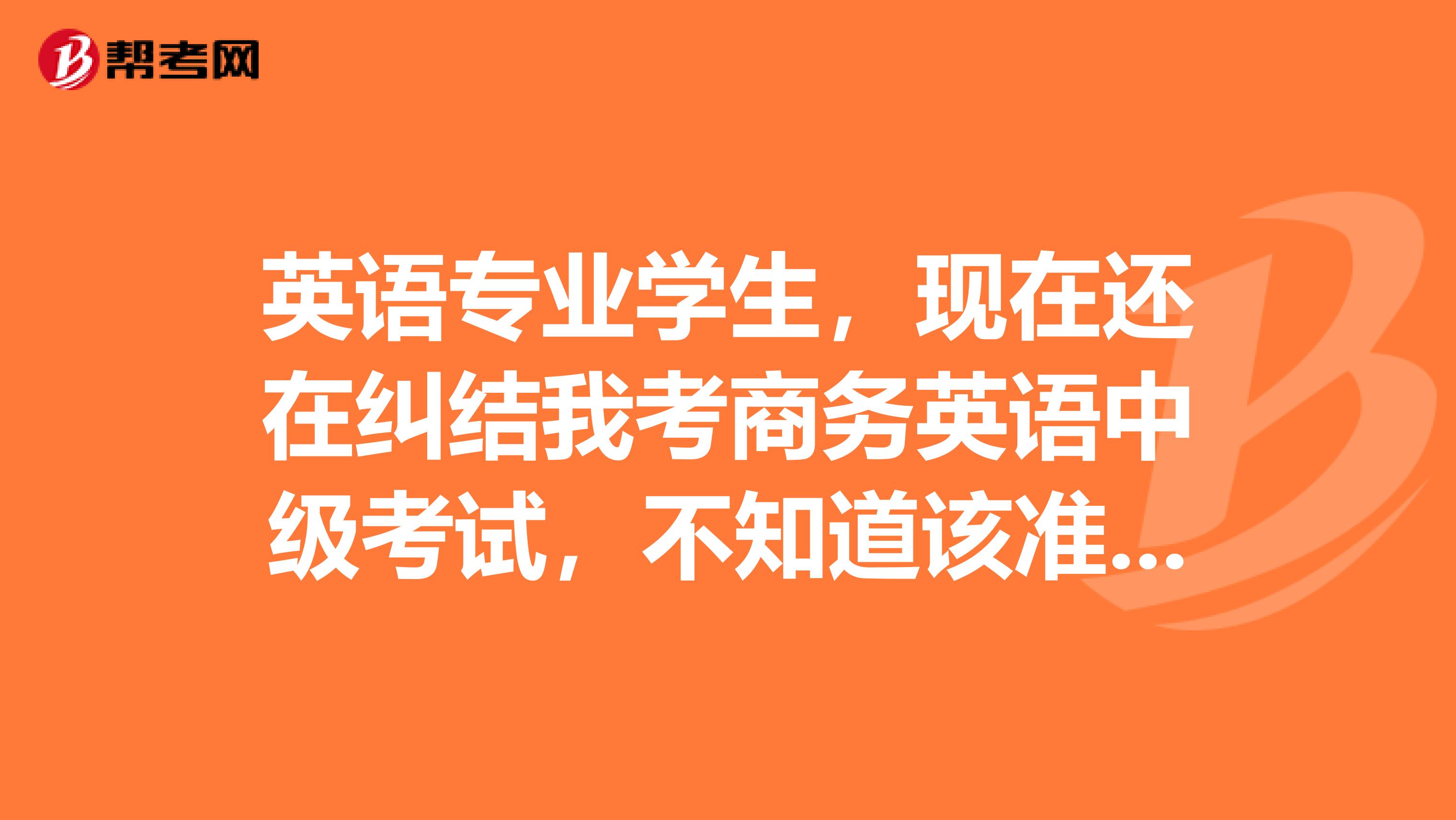 英语专业学生,现在还在纠结我考商务英语中级考试,不知道该准备什么呢!