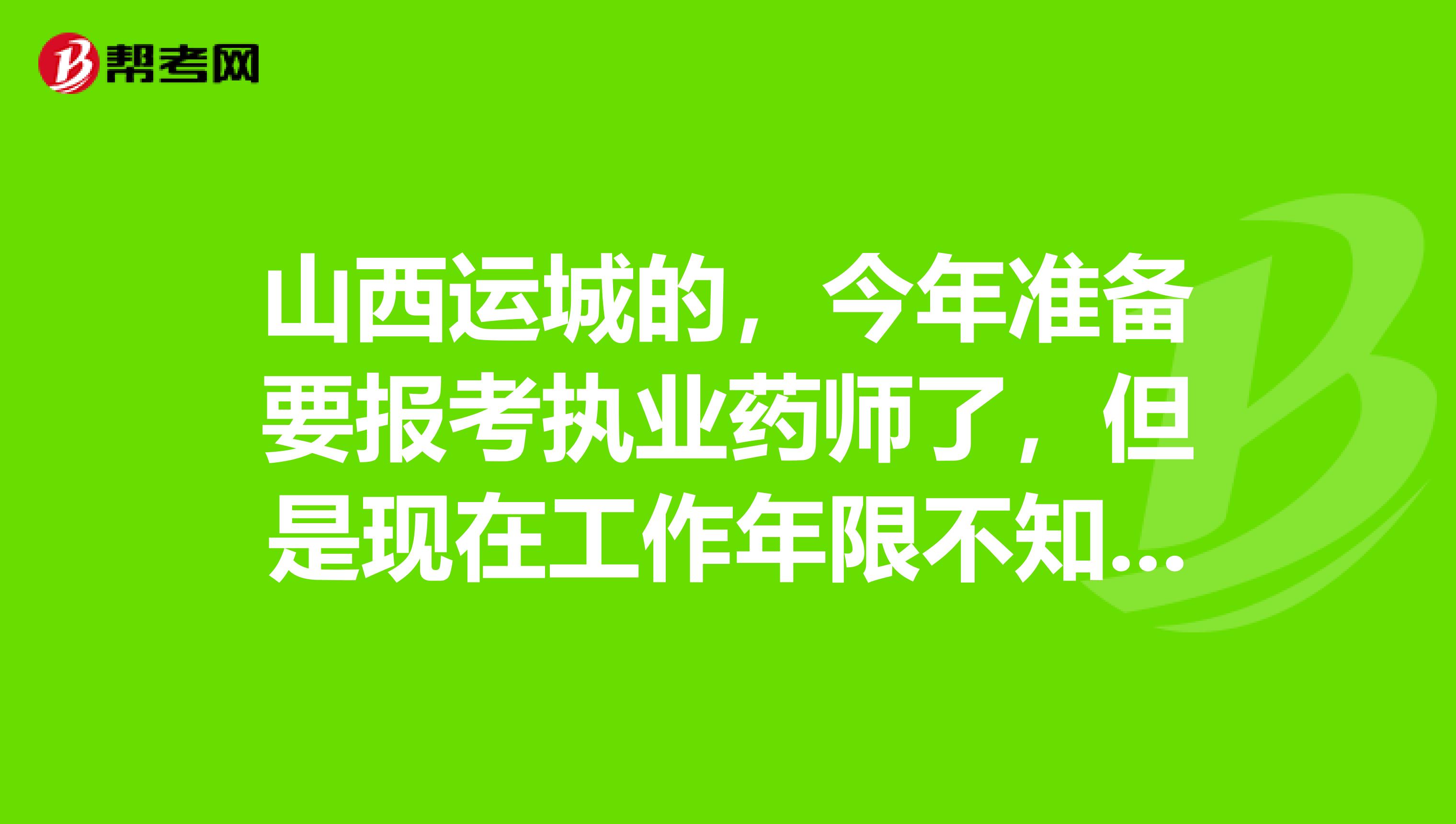 山西运城的，今年准备要报考执业药师了，但是现在工作年限不知道够不够，想让大家帮忙算一下