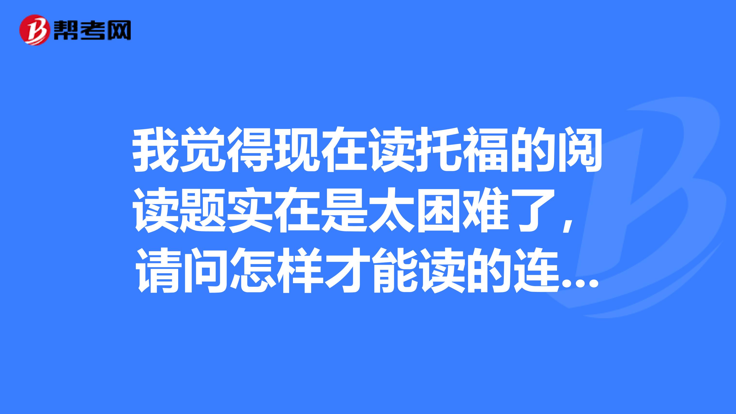 我觉得现在读托福的阅读题实在是太困难了，请问怎样才能读的连贯一些呢？
