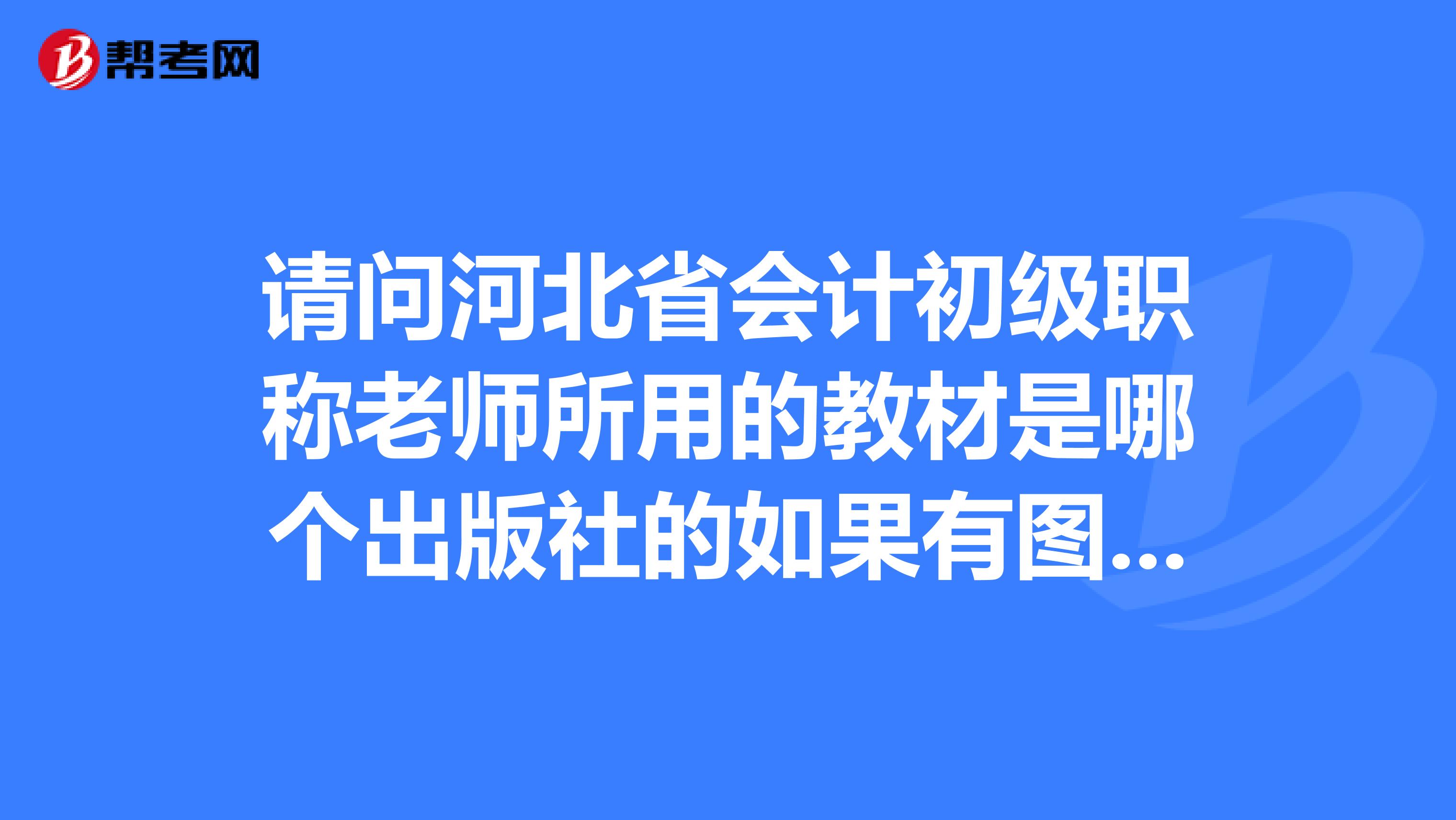 请问河北省会计初级职称老师所用的教材是哪个出版社的如果有图最好了