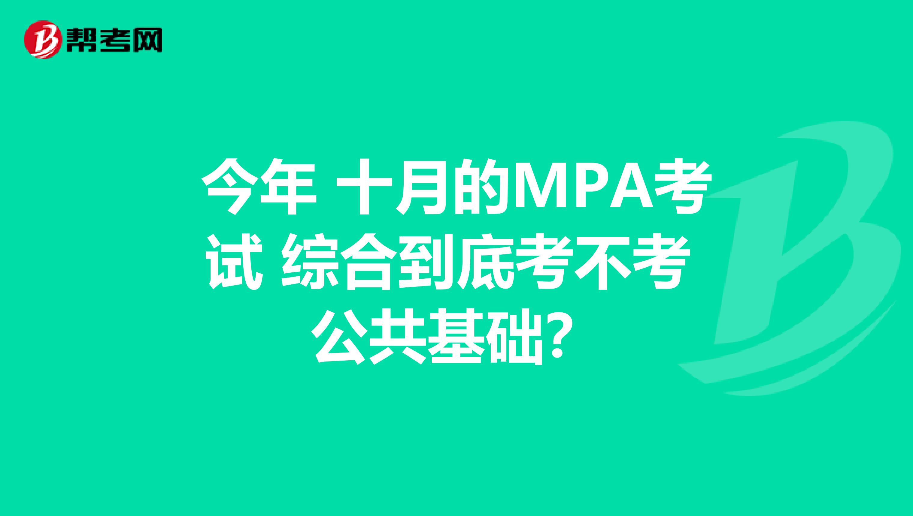 今年 十月的MPA考试 综合到底考不考 公共基础?