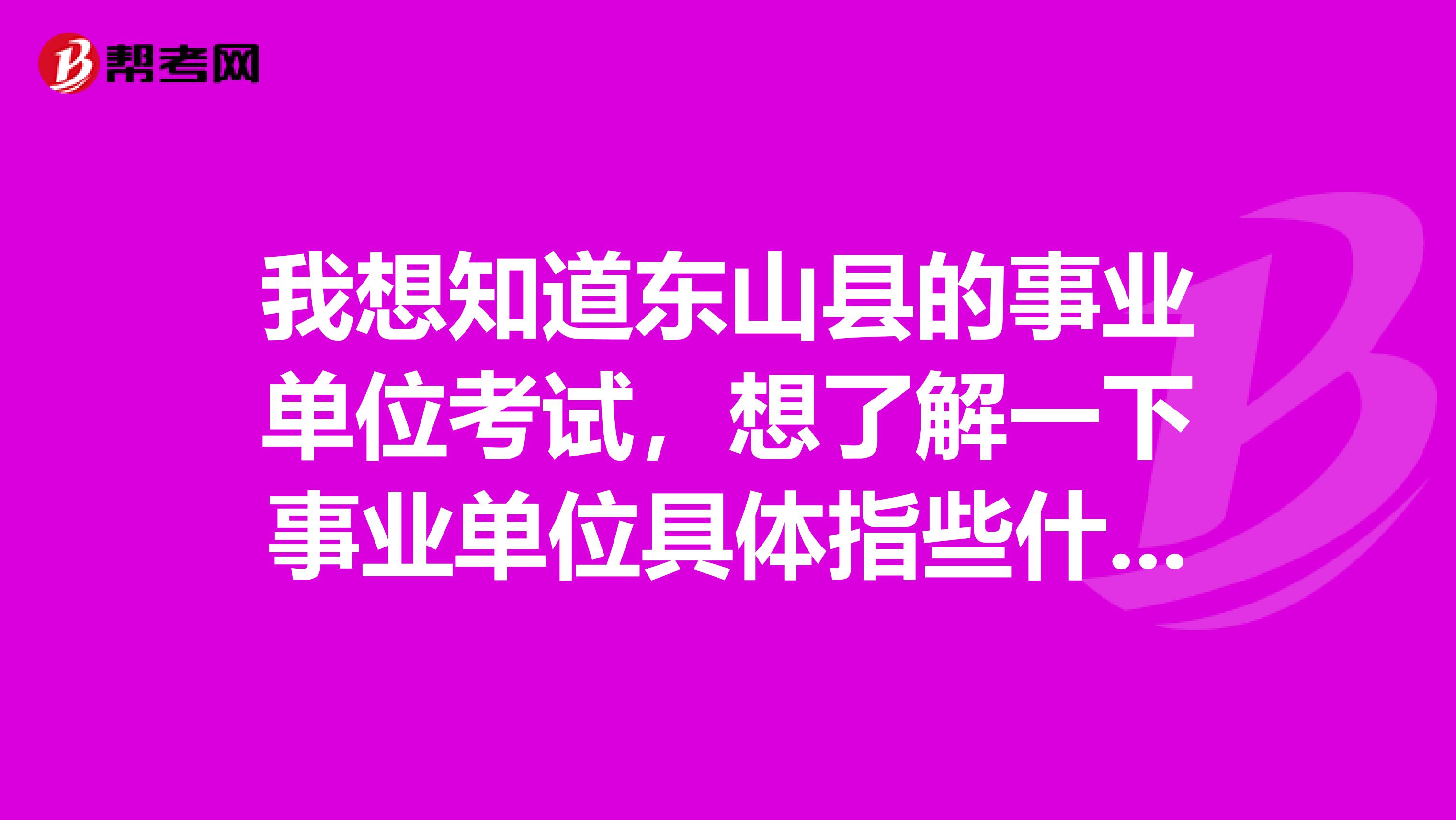 我想知道东山县的事业单位考试，想了解一下事业单位具体指些什么？​