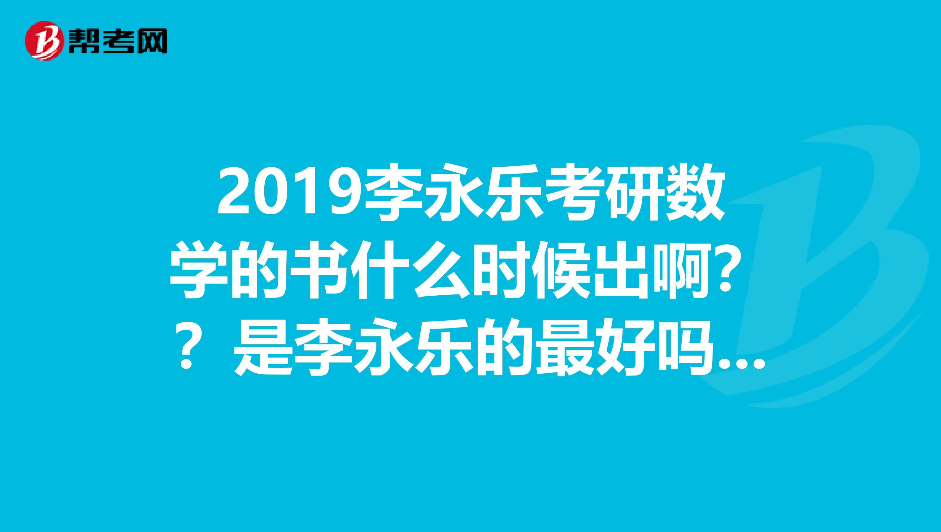 2019李永乐考研数学的书什么时候出啊？？是李永乐的最好吗？？