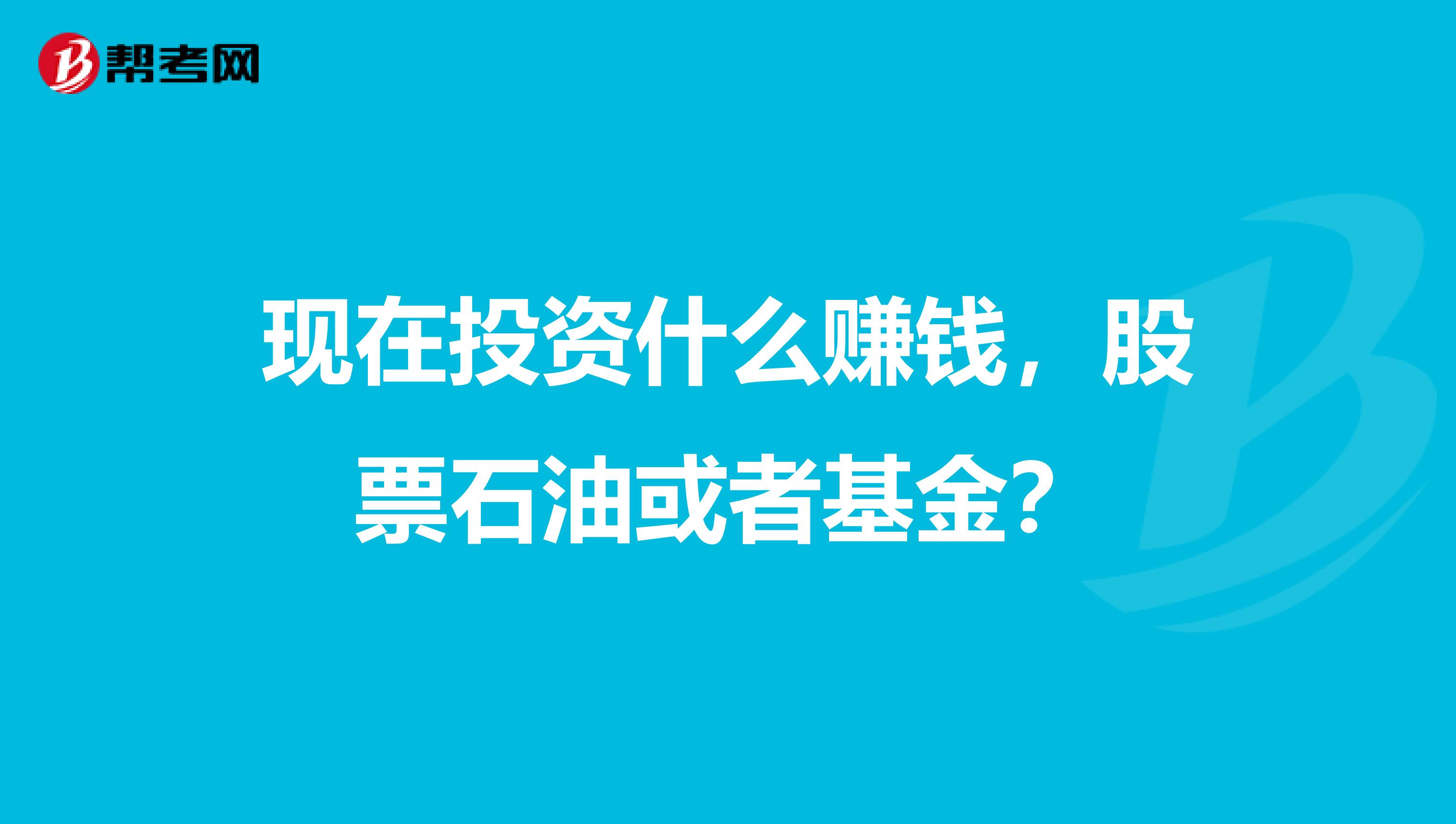 现在投资什么赚钱，股票石油或者基金？
