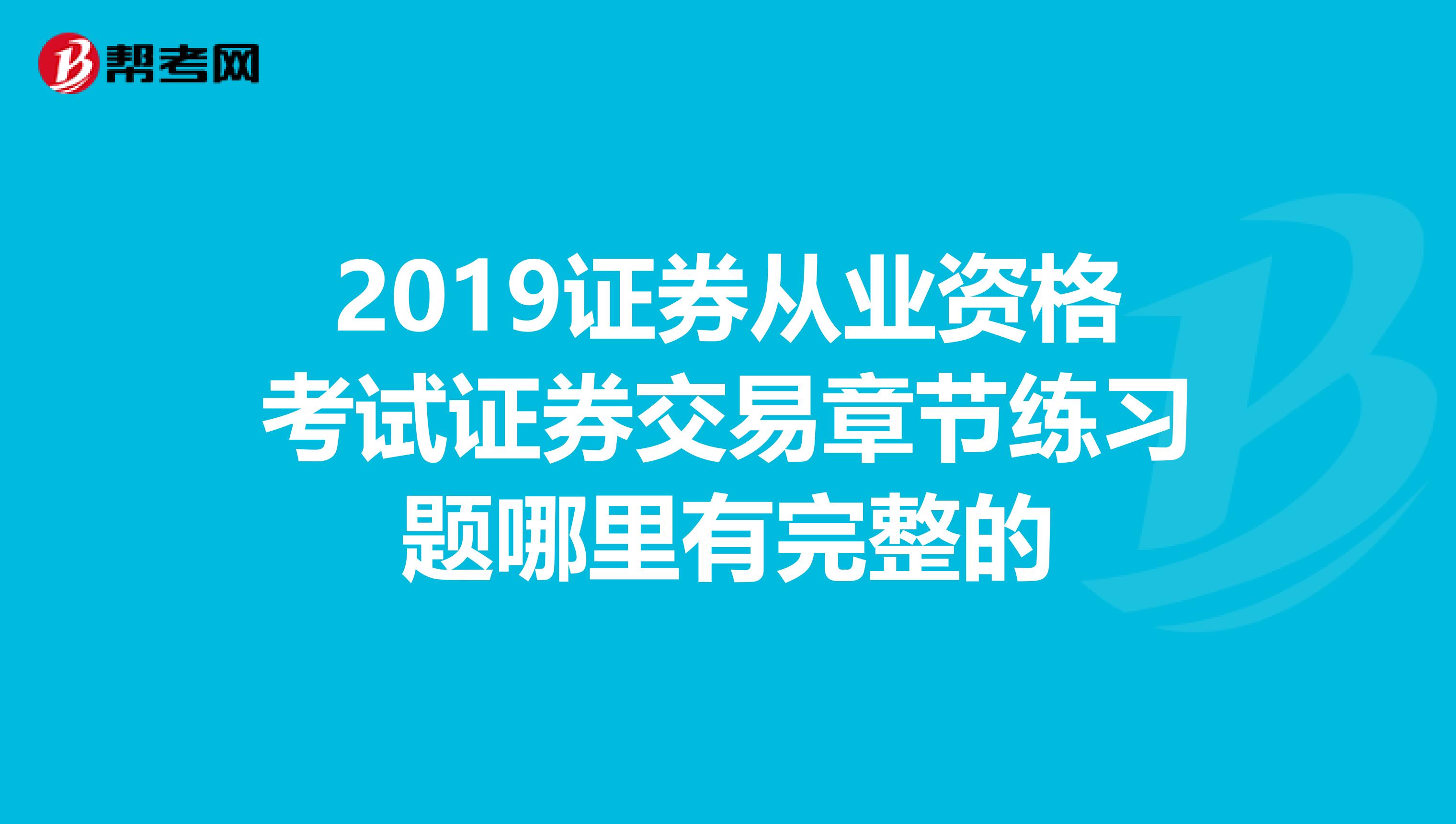 2019证券从业资格考试证券交易章节练习题哪里有完整的