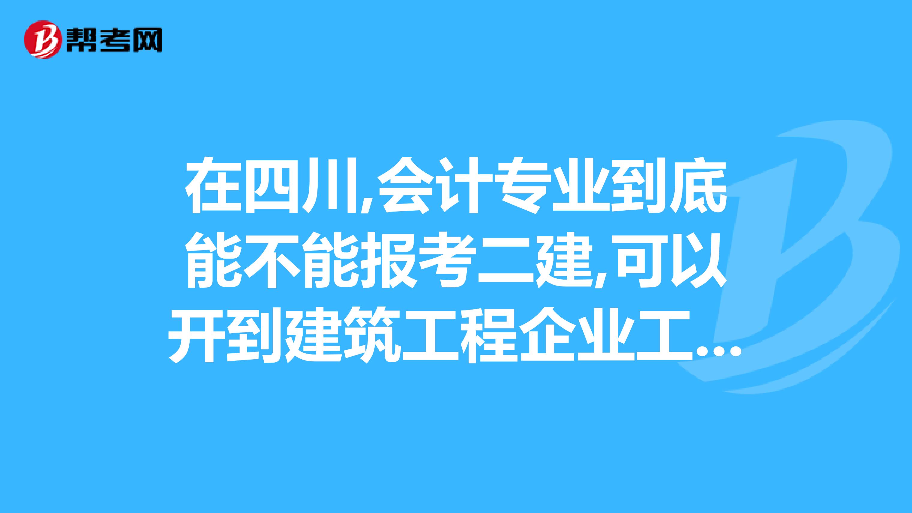 在四川,会计专业到底能不能报考二建,可以开到建筑工程企业工作证明,就是不知道会计能不能报考